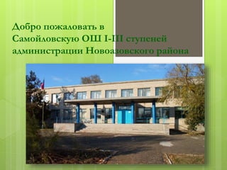 Добро пожаловать в
Самойловскую ОШ I-III ступеней
администрации Новоазовского района
 