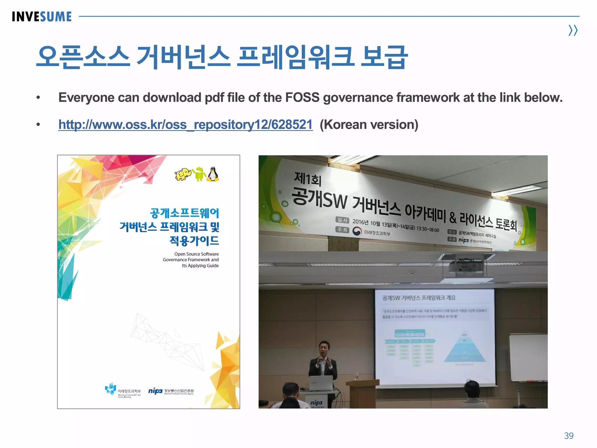 INVESUME
>>
오픈소스 거버넌스 프레임워크 보급
39
• Everyone can download pdf file of the FOSS governance framework at the link below.
• http://www.oss.kr/oss_repository12/628521 (Korean version)
 