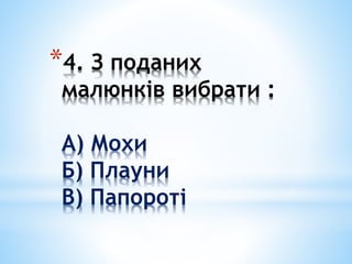 *4. З поданих
малюнків вибрати :
А) Мохи
Б) Плауни
В) Папороті
 