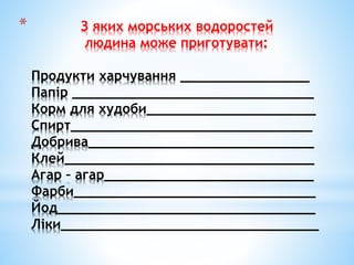 * З яких морських водоростей
людина може приготувати:
Продукти харчування ________________
Папір ______________________________
Корм для худоби_____________________
Спирт______________________________
Добрива____________________________
Клей_______________________________
Агар – агар__________________________
Фарби______________________________
Йод________________________________
Ліки________________________________
 