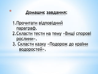 * Домашнє завдання:
1.Прочитати відповідний
параграф.
2.Скласти тести на тему «Вищі спорові
рослини».
3. Скласти казку «Подорож до країни
водоростей».
 