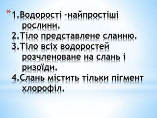 *1.Водорості –найпростіші
рослини.
2.Тіло представлене сланню.
3.Тіло всіх водоростей
розчленоване на слань і
ризоїди.
4.Слань містить тільки пігмент
хлорофіл.
 