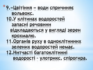 *9.«Цвітіння » води спричиняє
вольвокс.
10.У клітинах водоростей
запасні речовини
відкладаються у вигляді зерен
крохмалю.
11.Органів руху в одноклітинних
зелених водоростей немає.
12.Нитчасті багатоклітинні
водорості – улотрикс, спірогира.
 