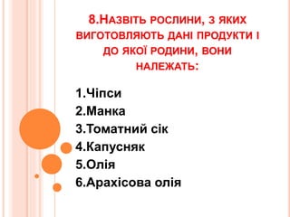 8.НАЗВІТЬ РОСЛИНИ, З ЯКИХ
ВИГОТОВЛЯЮТЬ ДАНІ ПРОДУКТИ І
ДО ЯКОЇ РОДИНИ, ВОНИ
НАЛЕЖАТЬ:
1.Чіпси
2.Манка
3.Томатний сік
4.Капусняк
5.Олія
6.Арахісова олія
 