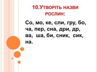 10.УТВОРІТЬ НАЗВИ
РОСЛИН:
Со, мо, ке, сли, гру, бо,
ча, пер, сна, дри, др,
ва, ша, би, сник, сик,
на.
 