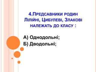 4.ПРЕДСАВНИКИ РОДИН
ЛІЛІЙНІ, ЦИБУЛЕВІ, ЗЛАКОВІ
НАЛЕЖАТЬ ДО КЛАСУ :
А) Однодольні;
Б) Дводольні;
 