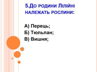 5.ДО РОДИНИ ЛІЛІЙНІ
НАЛЕЖАТЬ РОСЛИНИ:
А) Перець;
Б) Тюльпан;
В) Вишня;
 