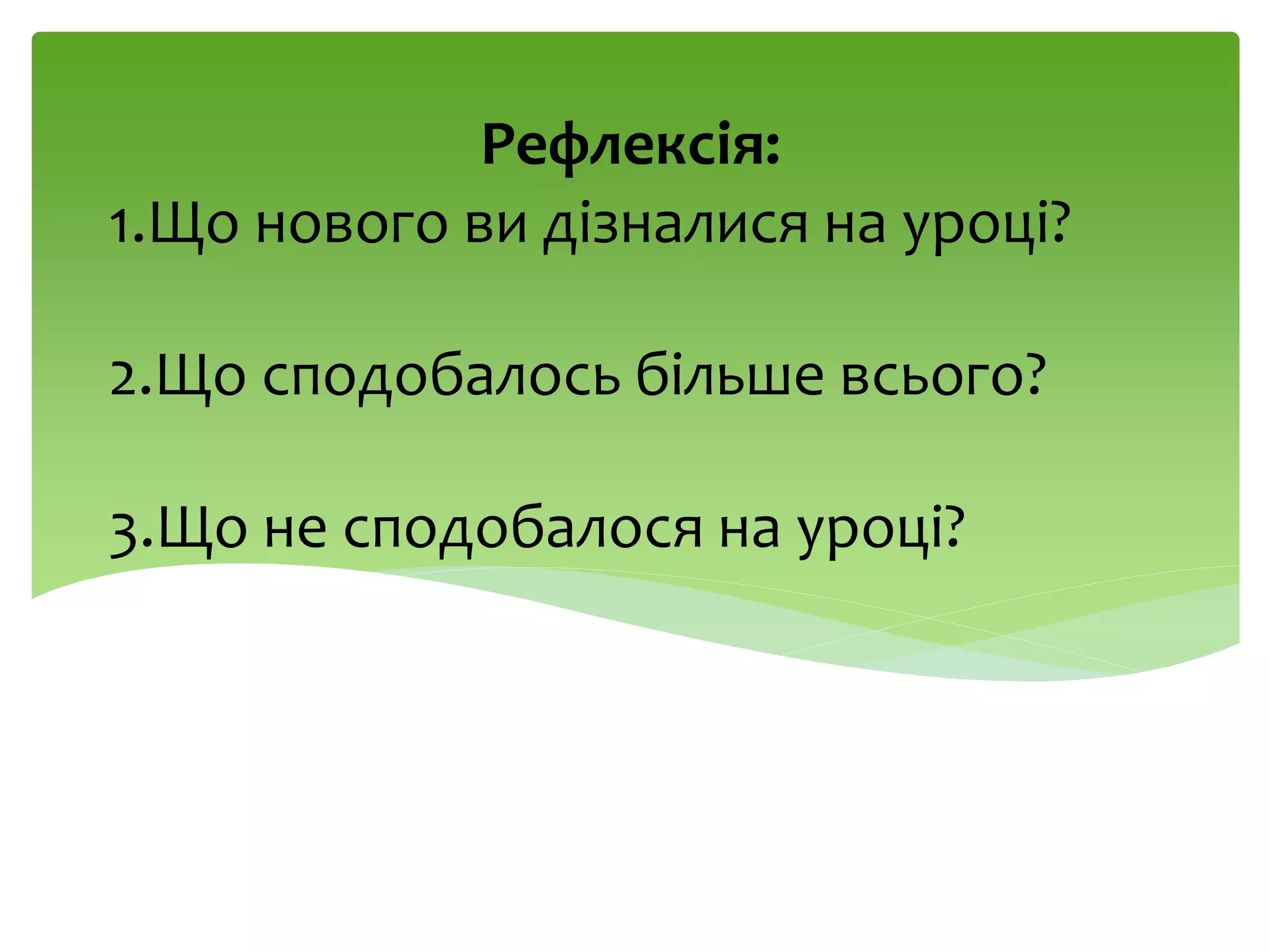 1.Що нового ви дізналися на уроці?
2.Що сподобалось більше всього?
3.Що не сподобалося на уроці?
Рефлексія:
 