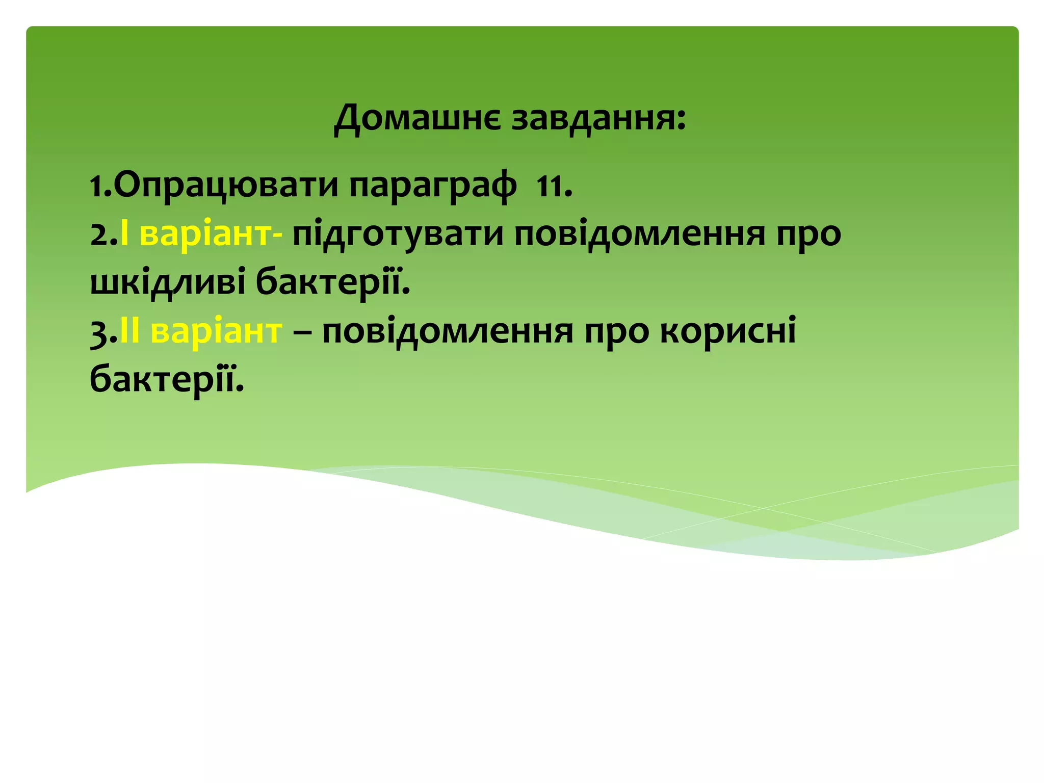 1.Опрацювати параграф 11.
2.І варіант- підготувати повідомлення про
шкідливі бактерії.
3.ІІ варіант – повідомлення про корисні
бактерії.
Домашнє завдання:
 