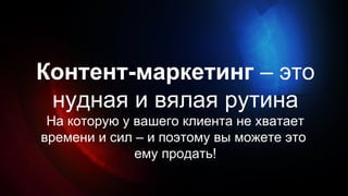 Контент-маркетинг – это
нудная и вялая рутина
На которую у вашего клиента не хватает
времени и сил – и поэтому вы можете это
ему продать!
 