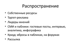 Распространение
• Собственные ресурсы
• Таргет-реклама
• Лидеры мнений
• СМИ и паблики: гостевые посты, интервью,
аналитика, инфографика
• Крауд: вбросы в пабликах, на форумах
• Рассылка
 