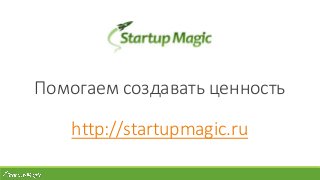 Помогаем создавать ценность
http://startupmagic.ru
 