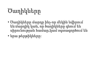 Ծաղիկները
• Ծաղիկները մարդը ինչ-որ մեկին նվիրում
են:մարդիկ կան, որ ծաղիկները գնում են
սիրունության համար,կամ օգտագործում են
• նրա թերթիկները:
 
