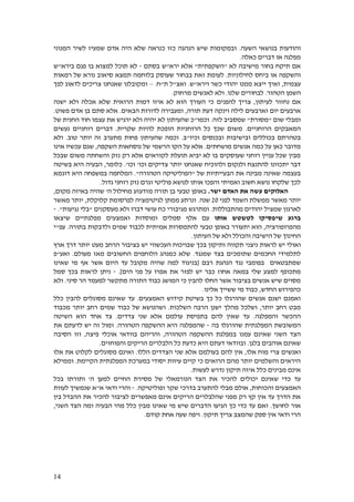 14
‫השעה‬ ‫בנושאי‬ ‫והודעות‬.‫המנוני‬ ‫לשיר‬ ‫שמעיז‬ ‫אדם‬ ‫היה‬ ‫שלא‬ ‫כנראה‬ ‫כזו‬ ‫הנהגה‬ ‫שיש‬ ‫ובמקומות‬
‫כאלה‬ ‫דברים‬ ‫או‬ ‫מפלגה‬.
‫לא‬ ‫מישיבה‬ ‫בחור‬ ‫תיקח‬ ‫אם‬"‫השקפתית‬"‫ירא‬ ‫אלא‬"‫בסתם‬ ‫ש‬-‫בירא‬ ‫פגם‬ ‫בו‬ ‫למצוא‬ ‫תוכל‬ ‫לא‬"‫ש‬
‫לחילוניות‬ ‫ביחס‬ ‫או‬ ‫והשקפה‬.‫שעוסק‬ ‫בבחור‬ ‫זאת‬ ‫לעומת‬‫תמצא‬ ‫בלוחמה‬‫נורא‬ ‫סיאוב‬‫רמאות‬ ‫של‬
‫עצמית‬,‫וירא‬ ‫כשר‬ ‫יהודי‬ ‫ממנו‬ ‫ייצא‬ ‫ואיך‬"‫ש‬.‫ואצ‬"‫ת‬ ‫ל‬"‫ח‬.–‫לפך‬ ‫לדאוג‬ ‫צריכים‬ ‫שאנחנו‬ ‫ומקובלנו‬
‫הטהור‬ ‫השמן‬.‫שלנו‬ ‫לבחורים‬.‫מרחוק‬ ‫לאנשים‬ ‫ולא‬.
‫לעיתון‬ ‫נחזור‬ ‫אם‬,‫כי‬ ‫להפנים‬ ‫צריך‬‫ישנה‬ ‫ולא‬ ‫אכלה‬ ‫שלא‬ ‫הרואית‬ ‫דמות‬ ‫איזו‬ ‫לא‬ ‫הוא‬ ‫העורך‬
‫יום‬ ‫ארבעים‬‫תורה‬ ‫דעת‬ ‫וינקה‬ ‫לילה‬ ‫וארבעים‬,‫הבאים‬ ‫לדורות‬ ‫ומעבירה‬.‫פשוט‬ ‫אדם‬ ‫בן‬ ‫סתם‬ ‫אלא‬.
‫שום‬ ‫ומבלי‬"‫מסורת‬"‫לזה‬ ‫שמסביב‬.‫וכמו‬"‫של‬ ‫החנית‬ ‫חוד‬ ‫עצמו‬ ‫את‬ ‫ירגיש‬ ‫ולא‬ ‫יהיה‬ ‫לא‬ ‫שהעיתון‬ ‫כ‬
‫הרוחניים‬ ‫המאבקים‬.‫להיות‬ ‫הופכת‬ ‫הרוחניות‬ ‫כל‬ ‫שכך‬ ‫משום‬‫שקרית‬.‫נעשים‬ ‫רוחניים‬ ‫דברים‬
‫ובישיב‬ ‫בכוללים‬ ‫בטהרתם‬‫וכיו‬ ‫ובכנסים‬ ‫ות‬"‫ב‬.‫טוב‬ ‫יותר‬ ‫זה‬ ‫מתערב‬ ‫פחות‬ ‫שהעיתון‬ ‫וכמה‬.‫ולא‬
‫מושחתים‬ ‫אנשים‬ ‫כמה‬ ‫על‬ ‫כאן‬ ‫מדובר‬.‫השקפה‬ ‫נוסחאות‬ ‫של‬ ‫הרשמי‬ ‫הקו‬ ‫על‬ ‫אלא‬,‫אינו‬ ‫עכשיו‬ ‫שגם‬
‫שבכל‬ ‫משום‬ ‫והשחתה‬ ‫נזק‬ ‫רק‬ ‫אלא‬ ‫לקוראים‬ ‫תועלת‬ ‫יביא‬ ‫לא‬ ‫בו‬ ‫שעוסקים‬ ‫רוחני‬ ‫עניין‬ ‫שכל‬ ‫מבין‬
‫ולהוכי‬ ‫ולנקום‬ ‫להתנצח‬ ‫יתכוונו‬ ‫דבר‬‫וכו‬ ‫צדיקים‬ ‫יותר‬ ‫שאנחנו‬ ‫ח‬'‫וכו‬'.‫כלומר‬,‫בשיטה‬ ‫היא‬ ‫הבעיה‬
‫של‬ ‫הבעייתיות‬ ‫את‬ ‫מבינה‬ ‫שאינה‬ ‫בעצמה‬"‫הטהורה‬ ‫הפוליטיקה‬."‫דוגמא‬ ‫היא‬ ‫במשפחה‬ ‫המלחמה‬
‫גדול‬ ‫רוחני‬ ‫נזק‬ ‫וגרם‬ ‫פוליטי‬ ‫לנושא‬ ‫אותו‬ ‫והפכו‬ ‫ואמיתי‬ ‫חשוב‬ ‫נושא‬ ‫שלקחו‬ ‫לכך‬.
‫ישר‬ ‫האדם‬ ‫את‬ ‫עשה‬ ‫האלוקים‬.‫תור‬ ‫בן‬ ‫טבעי‬ ‫באופן‬‫ה‬‫ה‬ ‫מחילול‬ ‫מזדעזע‬'‫ב‬ ‫שהיה‬‫מקום‬ ‫איזה‬,
‫לפני‬ ‫השמד‬ ‫ממשלת‬ ‫מאשר‬ ‫יותר‬25‫שנה‬.‫קלוקלת‬ ‫לפרסומת‬ ‫לגיטימציה‬ ‫ממתן‬ ‫ונרתע‬,‫מאשר‬ ‫יותר‬
‫ל‬‫מהתבוללות‬ ‫יהודים‬ ‫שמציל‬ ‫ארגון‬.‫מגיבור‬ ‫ומתרגש‬‫מעסקנים‬ ‫ולא‬ ‫דברו‬ ‫עושי‬ ‫כח‬ ‫י‬"‫נגיעות‬ ‫בלי‬".-
‫אותו‬ ‫לטשטש‬ ‫שיפסיקו‬ ‫ברגע‬‫ואמצעים‬ ‫ומוסדות‬ ‫סמלים‬ ‫אלף‬ ‫עם‬‫מפלגתיים‬‫שיצאו‬
‫מהפרופורציה‬,‫בתורה‬ ‫ולדבקות‬ ‫שמים‬ ‫לכבוד‬ ‫אמיתית‬ ‫להתמסרות‬ ‫טבעי‬ ‫באופן‬ ‫יתעורר‬ ‫הוא‬.‫עפ‬"‫י‬
‫העיתון‬ ‫של‬ ‫ולא‬ ‫והכולל‬ ‫הישיבה‬ ‫של‬ ‫החינוך‬.
‫ו‬‫לראות‬ ‫יש‬ ‫אולי‬‫תקווה‬ ‫ניצני‬‫ותיקון‬‫בכך‬‫הרחב‬ ‫בציבור‬ ‫יש‬ ‫העכשווי‬ ‫שבויכוח‬‫מעט‬‫ארץ‬ ‫דרך‬ ‫יותר‬
‫שמנגד‬ ‫בצד‬ ‫שתומכים‬ ‫החכמים‬ ‫לתלמידי‬.‫החשובים‬ ‫הלוחמים‬ ‫כמנהג‬ ‫שלא‬‫מעולם‬ ‫מאז‬.‫ואע‬"‫פ‬
‫שמתבטא‬‫ים‬‫רבם‬ ‫הנהגת‬ ‫נגד‬ ‫בפומבי‬[‫מקובל‬ ‫שהיה‬ ‫למה‬ ‫בניגוד‬‫היום‬ ‫עד‬‫שאינו‬ ‫מי‬ ‫אף‬ ‫אשר‬
‫מתכופף‬‫שלי‬ ‫למצע‬‫הים‬ ‫פני‬ ‫על‬ ‫אפרו‬ ‫את‬ ‫לפזר‬ ‫יש‬ ‫כבר‬ ‫אחוז‬ ‫במאה‬].-‫סמל‬ ‫בכך‬ ‫לראות‬ ‫ניתן‬
‫הת‬ ‫כבוד‬ ‫המושג‬ ‫כי‬ ‫להבין‬ ‫החלו‬ ‫אשר‬ ‫בציבור‬ ‫אנשים‬ ‫שיש‬ ‫מסוים‬‫סיני‬ ‫הר‬ ‫למעמד‬ ‫מתקשר‬ ‫ורה‬.‫ולא‬
‫החדש‬ ‫כהפירוש‬,‫אלינו‬ ‫ששייך‬ ‫מי‬ ‫כבוד‬.
‫האמצעים‬ ‫קידוש‬ ‫בשיטת‬ ‫כך‬ ‫כל‬ ‫שהורגלו‬ ‫אנשים‬ ‫ישנם‬ ‫ואמנם‬.‫עד‬‫להבין‬ ‫מסוגלים‬ ‫שאינם‬‫כלל‬
‫יותר‬ ‫רחב‬ ‫מבט‬,‫ה‬ ‫ישנן‬ ‫מהלך‬ ‫ושלכל‬‫השלכות‬ ‫רבה‬.‫ו‬‫מכבוד‬ ‫יותר‬ ‫רחב‬ ‫שמים‬ ‫כבוד‬ ‫של‬ ‫שהנושא‬
‫והמפלגה‬ ‫ההכשר‬.‫ש‬ ‫עד‬‫להם‬ ‫אין‬‫בתפיסת‬‫עולמם‬‫צדדים‬ ‫שני‬ ‫אלא‬.‫השיטה‬ ‫הוא‬ ‫אחד‬ ‫צד‬
‫המשובשת‬‫המפלגתית‬‫בה‬ ‫שהורגלו‬-‫הטהורה‬ ‫ההשקפה‬ ‫היא‬ ‫שהמפלגה‬.‫ו‬‫את‬ ‫לדעתם‬ ‫יש‬ ‫זה‬ ‫מול‬
‫השני‬ ‫הצד‬‫הטהורה‬ ‫ההשקפה‬ ‫במפלגת‬ ‫עמנו‬ ‫שאינם‬,‫פיצה‬ ‫אוכלי‬ ‫בוודאי‬ ‫והריהם‬,‫הסיבה‬ ‫וזו‬
‫בלגן‬ ‫אוהבים‬ ‫שאינם‬.‫והפ‬ ‫הריקים‬ ‫הלבלרים‬ ‫כל‬ ‫כדעת‬ ‫היא‬ ‫דעתם‬ ‫ובוודאי‬‫וחזים‬.
‫אלו‬ ‫מוח‬ ‫צרי‬ ‫ואנשים‬,‫הללו‬ ‫הצדדים‬ ‫שני‬ ‫אלא‬ ‫בעולמם‬ ‫להם‬ ‫אין‬.‫אלו‬ ‫את‬ ‫לקלוט‬ ‫מסוגלים‬ ‫ואינם‬
‫הקיימת‬ ‫המפלגתית‬ ‫במערכת‬ ‫יסודי‬ ‫עיוות‬ ‫קיים‬ ‫כי‬ ‫הרואים‬ ‫מהם‬ ‫יותר‬ ‫והשלמים‬ ‫היראים‬.‫וממילא‬
‫לעשות‬ ‫נדרש‬ ‫תיקון‬ ‫איזה‬ ‫כלל‬ ‫מבינים‬ ‫אינם‬.
‫ש‬ ‫כדי‬ ‫עד‬‫להכיר‬ ‫יכולים‬ ‫אינם‬‫ה‬ ‫את‬‫הנורמאלי‬ ‫צד‬‫של‬‫ה‬ ‫למען‬ ‫החיים‬ ‫מסירת‬'‫בכל‬ ‫ותורתו‬
‫והכוחות‬ ‫האמצעים‬,‫לה‬ ‫מבלי‬ ‫אולם‬‫תערב‬‫שקר‬ ‫בדרכי‬‫ופוליטיקה‬.-‫ו‬‫א‬ ‫ודאי‬ ‫הרי‬"‫לעוות‬ ‫שנמשיך‬ ‫א‬
‫מפני‬ ‫רק‬ ‫קץ‬ ‫אין‬ ‫עד‬ ‫הדרך‬ ‫את‬‫ש‬‫ה‬‫לבלרים‬‫ה‬‫את‬ ‫להכיר‬ ‫לציבור‬ ‫מאפשרים‬ ‫אינם‬ ‫ריקים‬‫בין‬ ‫ההבדל‬
‫לחושך‬ ‫אור‬.‫ש‬ ‫הדברים‬ ‫הגיעו‬ ‫כך‬ ‫כדי‬ ‫עד‬ ‫ואם‬‫ש‬ ‫מי‬ ‫יש‬‫כלל‬ ‫מבין‬ ‫אינו‬‫השני‬ ‫הצד‬ ‫ומה‬ ‫הבעיה‬ ‫מהי‬,
‫תיקון‬ ‫צריך‬ ‫שהמצב‬ ‫ספק‬ ‫אין‬ ‫ודאי‬ ‫הרי‬.‫קודם‬ ‫אחת‬ ‫שעה‬ ‫ויפה‬.
 