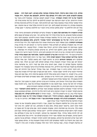 23
‫אחרת‬.‫וע‬"‫שיקול‬ ‫שום‬ ‫שאין‬ ‫כ‬.‫והכ‬‫ו‬‫פשוטה‬ ‫בנוסחה‬ ‫ל‬‫משנים‬ ‫שלא‬.‫וי‬‫הזה‬ ‫העגל‬ ‫צא‬.-‫אמנם‬
‫הדורות‬ ‫בכל‬ ‫מעולם‬ ‫היה‬ ‫שלא‬ ‫חדש‬ ‫סגנון‬ ‫להמציא‬ ‫במקום‬,‫הציבור‬ ‫את‬ ‫ולטמטם‬,‫אפשר‬ ‫היה‬
‫התורה‬ ‫דרך‬ ‫פי‬ ‫על‬ ‫להסביר‬‫המסורה‬.‫שבימיך‬ ‫לשופט‬ ‫לשמוע‬ ‫שצריך‬.‫בני‬ ‫ציבור‬ ‫לרוב‬ ‫שמקובל‬
‫והיראים‬ ‫התורה‬.‫ו‬‫יוצאים‬ ‫אנו‬ ‫והכרעתו‬ ‫דעתו‬ ‫פי‬ ‫על‬‫לנ‬ ‫מורה‬ ‫שהוא‬ ‫מה‬ ‫ככל‬ ‫להיפך‬ ‫או‬ ‫להילחם‬‫ו‬.
‫לפיו‬ ‫הולכים‬ ‫לא‬ ‫ואנו‬ ‫עומד‬ ‫במקומו‬ ‫כבודו‬ ‫אחרת‬ ‫שסובר‬ ‫וגדול‬.‫ואם‬‫בהכרעות‬ ‫גדולים‬ ‫היו‬‫אחרות‬
‫אחרות‬ ‫בתקופות‬,‫להם‬ ‫לשמוע‬ ‫מחויבים‬ ‫היו‬.‫הנהגתו‬ ‫את‬ ‫יש‬ ‫אחד‬ ‫שלכל‬ ‫הדורות‬ ‫כל‬ ‫ידעו‬ ‫וכך‬.‫ואף‬
‫בר‬ ‫להילחם‬ ‫הלך‬ ‫לא‬ ‫אחד‬'‫שינהיג‬ ‫אלחנן‬ ‫יצחק‬‫הנוב‬ ‫בדרך‬"‫או‬ ‫י‬‫בשיטת‬ ‫לחילופין‬‫ר‬'‫עמדין‬ ‫יעקב‬.
‫וכיו‬"‫ב‬.
‫נושא‬ ‫לכל‬ ‫מתרחבת‬ ‫הזו‬ ‫ההסברה‬ ‫וצורת‬‫שורר‬ ‫ביותר‬ ‫והפשוטים‬ ‫הבסיסיים‬ ‫בדברים‬ ‫שאפילו‬ ‫עד‬
‫מושגים‬ ‫ובלבול‬ ‫טשטוש‬,‫שהיום‬ ‫ומה‬ ‫דור‬ ‫מדור‬ ‫שהיה‬ ‫מה‬ ‫בין‬,‫וכו‬'.‫כולם‬ ‫שאם‬ ‫שאומרים‬ ‫שיש‬ ‫כגון‬
‫צבא‬ ‫צריך‬ ‫לא‬ ‫חרדים‬.‫וא‬"‫הל‬ ‫כל‬ ‫כ‬'‫חילונים‬ ‫כשיש‬ ‫נאמרו‬ ‫שבתורה‬ ‫מלחמה‬?‫שיש‬ ‫לומר‬ ‫ובמקום‬
‫היום‬‫קלקול‬ ‫חשש‬.‫שממציאים‬ ‫כך‬ ‫כדי‬ ‫ועד‬"‫עיק‬‫אמונה‬ ‫רי‬"‫חדשים‬,‫מעולם‬ ‫אוזן‬ ‫שמעתם‬ ‫שלא‬
‫ורבותינו‬ ‫מאבותינו‬.‫ו‬‫ש‬ ‫כגון‬‫שאינו‬ ‫מישהו‬ ‫שיש‬ ‫לומר‬ ‫אסור‬‫יכול‬‫כלל‬ ‫לעבוד‬ ‫שלא‬.‫הדורות‬ ‫בכל‬ ‫והרי‬
‫שכולם‬ ‫המסגרת‬ ‫את‬ ‫היה‬ ‫לא‬‫רק‬‫החתונה‬ ‫אחרי‬ ‫לומדים‬[‫ו‬‫כי‬ ‫יוזכר‬‫בבית‬ ‫מורות‬ ‫היו‬ ‫לא‬ ‫הנשים‬
‫יעקב‬.]‫ובא‬‫יהודים‬ ‫מליון‬ ‫תשעה‬ ‫היו‬ ‫ירופה‬,‫ו‬'‫כולל‬'‫אחד‬‫מסודר‬,"‫קובנא‬ ‫כולל‬."‫על‬ ‫סמוכים‬ ‫והיו‬
‫שנים‬ ‫לכמה‬ ‫חותנם‬ ‫שולחן‬,‫החיים‬ ‫לכל‬ ‫וחלקם‬.‫מפרנסות‬ ‫היו‬ ‫צדקניות‬ ‫שנשים‬ ‫פרושים‬ ‫או‬.‫או‬
‫חנוונית‬ ‫הייתה‬ ‫שהאישה‬.‫עכ‬"‫הרוב‬ ‫ולא‬ ‫המיעוט‬ ‫היה‬ ‫ודאי‬ ‫זה‬ ‫פ‬.‫העובד‬ ‫היה‬ ‫והישר‬ ‫הכשר‬ ‫והיהודי‬.
‫שבט‬ ‫והלומדים‬‫לוי‬.‫המציאות‬ ‫זוהי‬‫לטשטש‬ ‫צריך‬ ‫ואין‬‫ולשקר‬.‫שזוהי‬ ‫האמת‬ ‫את‬ ‫לומר‬ ‫אלא‬‫צורה‬
‫חדשה‬‫הדור‬ ‫לצורך‬ ‫השואה‬ ‫אחרי‬ ‫רבותינו‬ ‫שחידשו‬.‫ע‬ ‫עמד‬ ‫וכבר‬"‫זצ‬ ‫הסטייפלער‬ ‫רבינו‬ ‫ז‬"‫וכתב‬ ‫ל‬
‫היא‬ ‫שהסיבה‬‫העיתים‬ ‫שנשתנו‬‫קלקול‬ ‫בחשש‬ ‫הוא‬ ‫לעבוד‬ ‫שיוצא‬ ‫מי‬ ‫וכיום‬.‫מגדולי‬ ‫אחד‬ ‫ואף‬
‫הטב‬ ‫הצורה‬ ‫שזוהי‬ ‫טען‬ ‫לא‬ ‫ישראל‬‫הכלל‬ ‫מן‬ ‫יוצא‬ ‫ללא‬ ‫לכולם‬ ‫מעולם‬ ‫שהיה‬ ‫עית‬.‫שכתוב‬ ‫ומה‬
‫טעות‬ ‫זה‬ ‫מפרנס‬ ‫שהבעל‬ ‫בכתובה‬.‫ריכוז‬ ‫קשיי‬ ‫עם‬ ‫אדם‬ ‫שיש‬ ‫רואים‬ ‫ואם‬,‫אינה‬ ‫שהאישה‬ ‫או‬
‫הילדים‬ ‫את‬ ‫לגדל‬ ‫וגם‬ ‫לעבוד‬ ‫גם‬ ‫מסוגלת‬,‫באמונה‬ ‫עיקר‬ ‫איזה‬ ‫שסותרת‬ ‫מציאות‬ ‫זוהי‬?‫המצאה‬ ‫הרי‬
‫המסורת‬ ‫שנגד‬ ‫זו‬ ‫והיא‬ ‫החדש‬ ‫הדבר‬ ‫היא‬ ‫זו‬.‫ו‬‫מג‬ ‫אחד‬ ‫אף‬‫ישראל‬ ‫דולי‬‫בכל‬‫אמר‬ ‫לא‬ ‫הדורות‬
‫להיות‬ ‫צריך‬ ‫הכשר‬ ‫שהיהודי‬"‫ובוכה‬ ‫שפוף‬."‫אנשי‬ ‫את‬ ‫ומעריץ‬ ‫וקריירה‬ ‫כסף‬ ‫מעריך‬ ‫הוא‬ ‫אם‬ ‫וודאי‬
‫זק‬"‫א‬,‫לבכות‬ ‫צריך‬.‫זרות‬ ‫מרוחות‬ ‫מושפע‬ ‫להיות‬ ‫עלול‬ ‫שהוא‬ ‫כיום‬ ‫הבעיה‬ ‫וזו‬.‫עובד‬ ‫הוא‬ ‫אם‬ ‫אבל‬
‫כשר‬ ‫באופן‬,‫עיתים‬ ‫וקובע‬.‫מי‬ ‫היהודי‬ ‫הוא‬"‫שבטים‬ ‫א‬.‫מפא‬ ‫שאנו‬ ‫אלא‬‫ומעודדים‬ ‫וממריצים‬ ‫רים‬
‫לוי‬ ‫משבט‬ ‫להיות‬.‫והמחדש‬ ‫המשקר‬ ‫הוא‬ ‫אחרת‬ ‫שאומר‬ ‫ומי‬.
‫היא‬ ‫ישראל‬ ‫גדולי‬ ‫מכל‬ ‫שלנו‬ ‫המסורת‬,‫החיים‬ ‫מרכז‬ ‫היא‬ ‫שהתורה‬,‫הכל‬ ‫סובב‬ ‫זה‬ ‫וסביב‬.‫אחד‬ ‫וכל‬
‫שזוכה‬ ‫מה‬ ‫לפי‬ ‫לזה‬ ‫משתייך‬.‫אבל‬‫שקר‬ ‫של‬ ‫שטחיות‬ ‫לסיסמאות‬ ‫זה‬ ‫את‬ ‫להפוך‬,‫שפוף‬ ‫הלכות‬ ‫שיש‬
‫חברת‬ ‫נורמות‬ ‫ועוד‬ ‫ובוכה‬‫יות‬,‫משיטת‬ ‫חלק‬ ‫זה‬‫וכחש‬ ‫חיצוניות‬ ‫המלאה‬ ‫הלבלרות‬.
‫ב‬ ‫עובדים‬ ‫אשר‬ ‫מבפנים‬ ‫משונאנו‬ ‫שישנם‬ ‫קאמינא‬ ‫ומכירי‬ ‫וביודעי‬"‫הנחש‬ ‫שיטת‬‫הקדמוני‬"‫אשר‬
‫כי‬ ‫ישיבה‬ ‫לבחור‬ ‫מראים‬‫הדורות‬ ‫כל‬ ‫כלל‬ ‫הייתה‬ ‫לא‬ ‫כיום‬ ‫הנוהגת‬ ‫הצורה‬.‫שכמו‬ ‫משתכנע‬ ‫וממילא‬
‫ש‬'‫עליו‬ ‫עבדו‬'‫בזה‬,‫א‬ ‫כך‬"‫לכל‬ ‫כלל‬ ‫לשמוע‬ ‫צ‬...‫ו‬‫בעי‬‫כי‬ ‫ראיתי‬ ‫ני‬‫הפילה‬ ‫חללים‬ ‫רבים‬.‫ממה‬ ‫נובע‬ ‫וזה‬
‫האמת‬ ‫את‬ ‫אומרים‬ ‫שלא‬,‫ש‬'‫היהודי‬ ‫צורת‬'‫מפי‬ ‫רבינו‬ ‫משה‬ ‫עד‬ ‫דור‬ ‫מדור‬ ‫המסורה‬ ‫הצורה‬ ‫היא‬
‫הגבורה‬.‫עפ‬ ‫ומתחדשים‬ ‫נקבעים‬ ‫לזה‬ ‫להגיע‬ ‫והאמצעים‬"‫י‬‫הת‬"‫ח‬‫דור‬ ‫שבכל‬.‫וכהיום‬‫גם‬ ‫זה‬‫ע‬"‫י‬
‫של‬ ‫החדשה‬ ‫הצורה‬‫ולימודי‬ ‫כולל‬'‫בכיר‬'‫יעקב‬ ‫בבית‬.
‫נקט‬ ‫והיתד‬‫העובד‬ ‫של‬ ‫והשפלה‬ ‫מלחמה‬ ‫של‬ ‫בדרך‬,‫שעי‬"‫שאינו‬ ‫מי‬ ‫את‬ ‫מלאכותי‬ ‫באופן‬ ‫להכריח‬ ‫ז‬
‫לומד‬‫רוצה‬ ‫ואינו‬,‫בכולל‬ ‫רשום‬ ‫שיישאר‬,‫מהעיתון‬ ‫לו‬ ‫נעים‬ ‫שלא‬,‫יסתכן‬ ‫לא‬ ‫וכך‬.‫דבר‬ ‫אינו‬ ‫וזה‬
‫פשוט‬‫כלל‬.‫חסרונות‬ ‫גם‬ ‫בזה‬ ‫שיש‬‫רבים‬.‫הרבה‬ ‫ומשבש‬ ‫שמעוות‬.‫אם‬‫אדם‬‫בשעה‬ ‫יום‬ ‫כל‬ ‫קם‬22
‫וקו‬ ‫נייעס‬ ‫לקוי‬ ‫ומאזין‬‫דולרים‬ ‫ומחליף‬ ‫עיתונים‬ ‫רא‬" .‫קרנות‬ ‫יושב‬"‫המילה‬ ‫מובן‬ ‫במלוא‬!‫הוא‬ ‫אבל‬
‫בחידר‬ ‫מלמד‬ ‫להיות‬ ‫ילך‬ ‫לא‬.‫העיתון‬ ‫של‬ ‫הסטיגמה‬ ‫בגלל‬.‫שחז‬ ‫מה‬ ‫כל‬ ‫ולמרות‬"‫את‬ ‫מקללים‬ ‫ל‬
‫קרנות‬ ‫היושב‬,‫ועד‬ ‫לעולם‬ ‫ככוכבים‬ ‫יזהיר‬ ‫אשר‬ ‫המלמד‬ ‫את‬ ‫ומפארים‬.‫את‬ ‫מכוון‬ ‫אדם‬ ‫שכל‬ ‫והיינו‬
‫העיתו‬ ‫של‬ ‫הקדשים‬ ‫קודש‬ ‫כנגד‬ ‫ליבו‬‫ן‬,‫האמיתי‬ ‫התורני‬ ‫התוכן‬ ‫לפי‬ ‫במקום‬.‫שיוצא‬ ‫מי‬ ‫גם‬ ‫וממילא‬,
‫חשבונות‬ ‫מנהל‬ ‫להיות‬ ‫לבין‬ ‫משפטים‬ ‫ללמוד‬ ‫בין‬ ‫ההבדל‬ ‫את‬ ‫מבין‬ ‫אינו‬‫ב‬‫ת‬"‫ת‬.‫ש‬‫הלא‬‫טבעי‬ ‫באופן‬
‫כשרה‬ ‫לעבודה‬ ‫מודעות‬ ‫יש‬,‫אבל‬‫היתד‬ ‫בשיטת‬‫ובלא‬ ‫במסגרת‬ ‫תלוי‬ ‫הכל‬"‫ל‬ ‫שייך‬ ‫הוא‬ ‫ה‬"‫עובד‬"
 