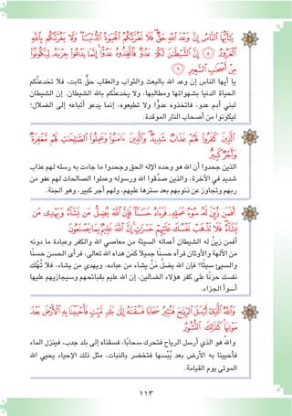 113
‫َّكم‬‫ن‬‫تخدع‬ ‫فال‬ ،‫ثابت‬ ٌّ‫حق‬ ‫والعقاب‬ ‫والثواب‬ ‫بالبعث‬ ‫اهلل‬ ‫وعد‬ ‫إن‬� ‫النا�س‬ ‫أيها‬� ‫يا‬
‫ال�شيطان‬ ‫إن‬� .‫ال�شيطان‬ ‫باهلل‬ ‫َّكم‬‫ن‬‫يخدع‬ ‫وال‬ ،‫ومطالبها‬ ‫ب�شهواتها‬ ‫الدنيا‬ ‫الحياة‬
‫ال�ضالل؛‬ ‫إلى‬� ‫أتباعه‬� ‫يدعو‬ ‫إنما‬� ،‫تطيعوه‬ ‫وال‬ ‫ا‬ًّ‫و‬‫عد‬ ‫فاتخذوه‬ ،‫عدو‬ ‫آدم‬� ‫لبني‬
.‫الموقدة‬‫النار‬‫أ�صحاب‬�‫من‬‫ليكونوا‬
‫عذاب‬‫لهم‬‫ر�سله‬‫به‬‫جاءت‬‫ما‬‫وجحدوا‬‫الحق‬‫إله‬‫ل‬‫ا‬‫وحده‬‫هو‬‫اهلل‬‫أن‬�‫جحدوا‬‫الذين‬
‫من‬ ‫عفو‬ ‫لهم‬ ‫ال�صالحات‬ ‫وعملوا‬ ‫ور�سوله‬ ‫اهلل‬ ‫قوا‬َّ‫د‬‫�ص‬ ‫والذين‬ ،‫آخرة‬‫ل‬‫ا‬ ‫في‬ ‫�شديد‬
.‫الجنة‬‫وهو‬،‫كبير‬‫أجر‬�‫ولهم‬،‫عليهم‬‫�سترها‬‫بعد‬‫ذنوبهم‬‫عن‬‫وتجاوز‬‫ربهم‬
‫ﮉ‬ ‫ﮈ‬ ‫ﮇ‬ ‫ﮆ‬ ‫ﮅ‬ ‫ﮄ‬ ‫ﮃ‬‫ﮂ‬ ‫ﮁ‬ ‫ﮀ‬ ‫ﭿ‬ ‫ﭾ‬
‫ﮋ‬‫ﮊ‬
‫ﭬ‬ ‫ﭫ‬ ‫ﭪ‬ ‫ﭩ‬‫ﭨ‬ ‫ﭧ‬ ‫ﭦ‬ ‫ﭥ‬ ‫ﭤ‬‫ﭣ‬ ‫ﭢ‬ ‫ﭡ‬ ‫ﭠ‬ ‫ﭟ‬ ‫ﭞ‬
‫ﭹ‬‫ﭸ‬‫ﭷ‬‫ﭶ‬‫ﭵ‬‫ﭴ‬ ‫ﭳ‬‫ﭲ‬ ‫ﭱ‬‫ﭰ‬‫ﭯ‬‫ﭮ‬‫ﭭ‬
‫ﭽ‬ ‫ﭼ‬‫ﭻ‬‫ﭺ‬
‫دونه‬ ‫ما‬ ‫وعبادة‬ ‫والكفر‬ ‫اهلل‬ ‫معا�صي‬ ‫من‬ ‫ال�سيئة‬ ‫أعماله‬� ‫ال�شيطان‬ ‫له‬ َّ‫زين‬ ‫أفمن‬�
‫ًا‬‫ن‬‫ح�س‬‫الح�سن‬‫أى‬�‫فر‬،‫تعالى‬‫اهلل‬‫هداه‬‫ن‬َ‫م‬‫ك‬‫جميال‬‫ًا‬‫ن‬‫ح�س‬‫آه‬�‫فر‬‫أوثان‬‫ل‬‫وا‬‫آلهة‬‫ل‬‫ا‬‫من‬
‫لك‬ْ‫ه‬ُ‫ت‬ ‫فال‬ ،‫ي�شاء‬ ‫من‬ ‫ويهدي‬ ،‫عباده‬ ‫من‬ ‫ي�شاء‬ ْ‫ن‬َ‫م‬ ُ‫ل‬‫ي�ض‬ ‫اهلل‬ ‫إن‬�‫ف‬ ‫ا؟‬ً‫ئ‬‫�سي‬ ‫وال�سيئ‬
‫عليها‬ ‫و�سيجازيهم‬ ‫بقبائحهم‬ ‫عليم‬ ‫اهلل‬ ‫إن‬� ،‫ال�ضالين‬ ‫ؤالء‬�‫ه‬ ‫كفر‬ ‫على‬ ‫ًا‬‫ن‬‫حز‬ ‫نف�سك‬
.‫الجزاء‬‫أ‬�‫أ�سو‬�
‫الماء‬ ‫فينزل‬ ،‫جدب‬ ‫بلد‬ ‫إلى‬� ‫ف�سقناه‬ ،‫ا‬ً‫ب‬‫�سحا‬ ‫فتحرك‬ ‫الرياح‬ ‫أر�سل‬� ‫الذي‬ ‫هو‬ُ‫هلل‬‫وا‬
‫اهلل‬ ‫يحيي‬ ‫إحياء‬‫ل‬‫ا‬ ‫ذلك‬ ‫مثل‬ ،‫بالنبات‬ ‫فتخ�ضر‬ ‫�سها‬ْ‫ب‬ُ‫ي‬ ‫بعد‬ ‫أر�ض‬‫ل‬‫ا‬ ‫به‬ ‫أحيينا‬�‫ف‬
.‫القيامة‬‫يوم‬‫الموتى‬
‫ﮛ‬‫ﮚ‬‫ﮙ‬‫ﮘ‬‫ﮗ‬‫ﮖ‬‫ﮕ‬ ‫ﮔ‬‫ﮓ‬‫ﮒ‬‫ﮑ‬‫ﮐ‬‫ﮏ‬‫ﮎ‬‫ﮍ‬
‫ﮨ‬‫ﮧ‬‫ﮦ‬‫ﮥ‬ ‫ﮤ‬‫ﮣ‬‫ﮢ‬‫ﮡ‬‫ﮠ‬‫ﮟ‬‫ﮞ‬‫ﮝ‬‫ﮜ‬
‫ﯘ‬‫ﯗ‬‫ﯖ‬‫ﯕ‬‫ﯔ‬‫ﯓ‬ ‫ﮱ‬‫ﮰ‬‫ﮯ‬‫ﮮ‬‫ﮭ‬‫ﮬ‬‫ﮫ‬‫ﮪ‬
‫ﯜ‬ ‫ﯛ‬‫ﯚ‬‫ﯙ‬
 