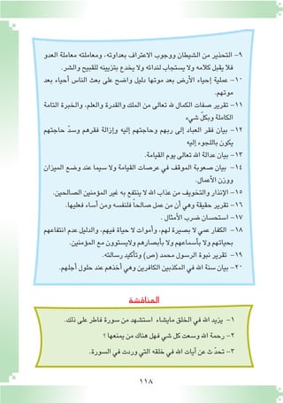 118
‫العدو‬ ‫معاملة‬ ‫ومعاملته‬ ،‫بعداوته‬ ‫االعتراف‬ ‫ووجوب‬ ‫ال�شيطان‬ ‫من‬ ‫التحذير‬ -9
.‫وال�شر‬‫للقبيح‬‫بتزيينه‬‫يخدع‬ ‫وال‬‫لندائه‬‫ي�ستجاب‬‫وال‬‫كالمه‬‫يقبل‬‫فال‬
‫بعد‬ ‫أحياء‬� ‫النا�س‬ ‫بعث‬ ‫على‬ ‫وا�ضح‬ ‫دليل‬ ‫موتها‬ ‫بعد‬ ‫أر�ض‬‫ل‬‫ا‬ ‫إحياء‬� ‫عملية‬ -10
.‫موتهم‬
‫التامة‬ ‫والخبرة‬ ،‫والعلم‬ ‫والقدرة‬ ‫الملك‬ ‫من‬ ‫تعالى‬ ‫هلل‬ ‫الكمال‬ ‫�صفات‬ ‫تقرير‬ -11
‫�شيء‬ ّ‫ل‬‫وبك‬‫الكاملة‬
‫حاجتهم‬ ّ‫د‬‫و�س‬ ‫فقرهم‬ ‫إزالة‬�‫و‬ ‫إليه‬� ‫وحاجتهم‬ ‫ربهم‬ ‫إلى‬� ‫العباد‬ ‫فقر‬ ‫بيان‬ -12
‫إليه‬�‫باللجوء‬‫يكون‬
.‫القيامة‬‫يوم‬‫تعالى‬‫اهلل‬‫عدالة‬‫بيان‬-13
‫الميزان‬ ‫و�ضع‬ ‫عند‬ ‫�سيما‬ ‫وال‬ ‫القيامة‬ ‫عر�صات‬ ‫في‬ ‫الموقف‬ ‫�صعوبة‬ ‫بيان‬ -14
.‫أعمال‬‫ل‬‫ا‬‫ووزن‬
.‫ال�صالحين‬‫ؤمنين‬�‫الم‬‫غير‬‫به‬‫ينتفع‬‫ال‬‫اهلل‬‫عذاب‬‫من‬‫والتخويف‬‫إنذار‬‫ل‬‫ا‬-15
.‫فعليها‬‫أ�ساء‬�‫ومن‬‫فلنف�سه‬ ً‫ا‬‫�صالح‬‫عمل‬‫من‬‫أن‬�‫وهي‬‫حقيقة‬‫تقرير‬-16
.‫أمثال‬‫ل‬‫ا‬‫�ضرب‬‫ا�ستح�سان‬-17
‫انتفاعهم‬ ‫عدم‬ ‫والدليل‬ ،‫فيهم‬ ‫حياة‬ ‫ال‬ ‫أموات‬�‫و‬ ،‫لهم‬ ‫ب�صيرة‬ ‫ال‬ ‫عمي‬ ‫الكفار‬ -18
.‫ؤمنين‬�‫الم‬‫مع‬‫والي�ستوون‬‫أب�صارهم‬�‫ب‬‫وال‬‫أ�سماعهم‬�‫ب‬‫وال‬‫بحياتهم‬
.‫ر�سالته‬‫أكيد‬�‫وت‬)‫(�ص‬‫محمد‬‫الر�سول‬‫نبوة‬‫تقرير‬ -19
.‫أجلهم‬�‫حلول‬‫عند‬‫أخذهم‬�‫وهي‬‫الكافرين‬‫المكذبين‬‫في‬‫اهلل‬‫�سنة‬‫بيان‬-20
.‫ذلك‬‫على‬‫فاطر‬‫�سورة‬‫من‬‫ا�ست�شهد‬ ‫ماي�شاء‬‫الخلق‬‫في‬‫اهلل‬‫يزيد‬ -1
‫؟‬‫يمنعها‬‫من‬‫هناك‬‫فهل‬‫�شي‬‫كل‬‫و�سعت‬‫اهلل‬‫رحمة‬-2
.‫ال�سورة‬‫في‬‫وردت‬‫التي‬‫خلقه‬‫في‬‫اهلل‬‫آيات‬�‫عن‬‫ث‬ ّ‫د‬‫تح‬-3
‫المناق�شة‬
 