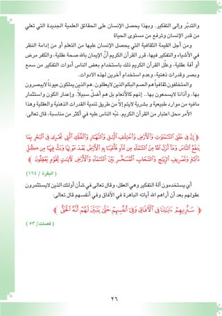 26
‫ﭞ‬ ‫ﭝ‬‫ﭜ‬‫ﭛ‬‫ﭚ‬‫ﭙ‬ ‫ﭘ‬‫ﭗ‬‫ﭖ‬‫ﭕ‬‫ﭔ‬‫ﭓ‬‫ﭒ‬‫ﭑ‬‫ﭽ‬
‫ﭰ‬‫ﭯ‬ ‫ﭮ‬‫ﭭ‬‫ﭬ‬‫ﭫ‬‫ﭪ‬‫ﭩ‬‫ﭨ‬‫ﭧ‬‫ﭦ‬‫ﭥ‬‫ﭤ‬ ‫ﭣ‬‫ﭢ‬‫ﭡ‬‫ﭠ‬‫ﭟ‬
‫ﭼ‬‫ﭻ‬‫ﭺ‬‫ﭹ‬‫ﭸ‬‫ﭷ‬‫ﭶ‬ ‫ﭵ‬‫ﭴ‬‫ﭳ‬‫ﭲ‬‫ﭱ‬
)164/‫البقرة‬(
) ٥٣/‫ف�صلت‬(
‫تعلي‬ ‫التي‬ ‫الجديدة‬ ‫العلمية‬ ‫الحقائق‬ ‫على‬ ‫إن�سان‬‫ل‬‫ا‬ ‫يح�صل‬ ‫وبهذا‬ .‫التفكير‬ ‫إلى‬�‫و‬ ‫ر‬ّ‫ب‬‫والتد‬
‫الحياة‬‫م�ستوى‬‫من‬‫وترفع‬‫إن�سان‬‫ل‬‫ا‬‫قدر‬‫من‬
‫النظر‬ ‫إدامة‬� ‫من‬ ‫أو‬� ‫التعلم‬ ‫من‬ ‫عليها‬ ‫إن�سان‬‫ل‬‫ا‬ ‫يح�صل‬ ‫التي‬ ‫الثقافية‬ ‫القيمة‬ ‫أجل‬� ‫ومن‬
‫مر�ض‬‫والكفر‬،‫عقلية‬‫�صحة‬‫باهلل‬‫إيمان‬‫ل‬‫ا‬ َّ‫أن‬�‫الكريم‬‫آن‬�‫القر‬‫قرر‬،‫فيها‬‫والتفكير‬‫أ�شياء‬‫ل‬‫ا‬‫في‬
‫�سمع‬ ‫من‬ ‫التفكير‬ ‫أدوات‬� ‫النا�س‬ ‫بع�ض‬ ‫با�ستخدام‬ ‫ذلك‬ ‫الكريم‬ ‫آن‬�‫القر‬ ‫ل‬ّ‫ل‬‫وع‬ ،‫عقلية‬ ‫آفة‬� ‫أو‬�
.‫االدوات‬‫لهذه‬‫آخرين‬�‫ا�ستخدام‬‫وعدم‬،‫ذهنية‬‫وقدرات‬‫وب�صر‬
‫اليب�صرون‬ً‫ا‬‫عيون‬‫يملكون‬‫الذين‬‫هم‬.‫اليعقلون‬‫الذين‬‫البكم‬‫ال�صم‬‫هم‬ً‫ا‬‫ثقافي‬‫والمتخلفون‬
‫وا�ستثمار‬ ‫الكون‬ ‫إعمار‬�‫و‬ .ً‫ال‬‫�سبي‬ ّ‫ل‬‫أ�ض‬� ‫هم‬ ‫بل‬ ‫أنعام‬‫ل‬‫كا‬ ‫إنهم‬� ..‫بها‬ ‫الي�سمعون‬ ‫آذانا‬�‫و‬ ،‫بها‬
‫وهذا‬‫والعقلية‬‫الذهنية‬‫القدرات‬‫تنمية‬‫طريق‬‫من‬ّ‫ال‬‫إ‬�‫اليتم‬‫ب�شرية‬‫و‬‫طبيعية‬‫موارد‬‫من‬‫مافيه‬
:‫تعالى‬‫قال‬،‫منا�سبة‬‫من‬‫أكثر‬�‫في‬‫عليه‬‫النا�س‬‫ه‬ّ‫ب‬‫ن‬.‫الكريم‬‫آن‬�‫القر‬‫من‬‫اعتبار‬‫محل‬‫أمر‬‫ل‬‫ا‬
‫الي�ستثمرون‬‫الذين‬‫أولئك‬�‫أن‬�‫ش‬�‫في‬‫تعالى‬‫وقال‬،‫العقل‬‫وهي‬‫التفكير‬‫آلة‬�‫ي�ستخدمون‬‫أي‬�
:‫تعالى‬‫قال‬‫أنف�سهم‬�‫وفي‬‫آفاق‬‫ل‬‫ا‬‫في‬‫الباهرة‬‫أياته‬�‫اهلل‬‫أراهم‬�‫أن‬�‫بعد‬‫عقولهم‬
‫ﭼ‬‫ﯸ‬‫ﯷ‬‫ﯶ‬‫ﯵ‬‫ﯴ‬‫ﯳ‬‫ﯲ‬‫ﯱ‬‫ﯰ‬‫ﯯ‬‫ﯮ‬‫ﭽ‬
 