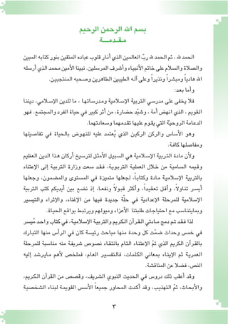 33
‫الرحيم‬‫الرحمن‬‫اهلل‬‫ب�سم‬
‫مـقــدمــــة‬
‫المبين‬‫كتابه‬‫بنور‬‫المتقين‬‫عباده‬‫قلوب‬‫ـار‬‫ن‬‫أ‬�‫الذي‬‫العالمين‬ ّ‫رب‬‫هلل‬‫الحمد‬‫ثم‬،‫هلل‬‫الحمد‬
‫أر�سله‬�‫الذي‬‫محمد‬‫أمين‬‫ل‬‫ا‬‫نبينا‬.‫المر�سلين‬‫أ�شرف‬�‫و‬‫ـاء‬‫ي‬‫أنب‬‫ل‬‫ا‬‫خاتم‬‫على‬‫وال�سالم‬‫وال�صالة‬
.‫ـن‬‫ي‬‫المنتجب‬‫و�صحبه‬‫الطاهرين‬‫الطيبين‬‫ـه‬‫ل‬‫آ‬�‫وعلى‬ ً‫ا‬‫ونذير‬ ً‫ا‬‫ومب�شر‬ ً‫ا‬‫هادي‬‫اهلل‬
:‫ـد‬‫ع‬‫ب‬‫أما‬�‫و‬
‫ـا‬‫ن‬‫دين‬ ،‫ـالمي‬‫س‬�‫إ‬‫ل‬‫ا‬ ‫للدين‬ ‫ما‬ ، ‫ـا‬‫ه‬‫ـدر�سات‬‫م‬‫و‬ ‫ـالمية‬‫س‬�‫إ‬‫ل‬‫ا‬ ‫التربية‬ ‫مدر�سي‬ ‫على‬ ‫يخفى‬ ‫فال‬
‫فهو‬.‫والمجتمع‬‫الفرد‬‫حياة‬‫في‬‫كبير‬‫أثر‬�‫من‬،‫ح�ضارة‬‫د‬ّ‫ي‬‫و�ش‬،‫أمة‬�‫انه�ض‬‫الذي‬،‫ـقويم‬‫ل‬‫ا‬
.‫و�سعادتهما‬‫ـدمهما‬‫ق‬‫ت‬‫عليها‬‫ـوم‬‫ق‬‫ي‬‫التي‬‫ة‬ّ‫ـ‬‫ي‬‫الروح‬‫ـامة‬‫ع‬‫الد‬
‫تفا�صيلها‬ ‫في‬ ‫بالحياة‬ ‫ـو�ض‬‫ه‬‫للن‬ ‫عليه‬ ‫عتمد‬ُ‫ي‬ ‫الذي‬ ‫ـن‬‫ي‬‫الرك‬ ‫والركن‬ ‫أ�سا�س‬‫ل‬‫ا‬ ‫وهو‬
.‫ـة‬‫ف‬‫كا‬‫ومفا�صلها‬
‫العظيم‬ ‫الدين‬ ‫ـذا‬‫ه‬ ‫أركان‬� ‫لتر�سيخ‬ ‫ـل‬‫ث‬‫أم‬‫ل‬‫ا‬ ‫ـل‬‫ي‬‫ال�سب‬ ‫هي‬ ‫ـالمية‬‫س‬�‫إ‬‫ل‬‫ا‬ ‫ـربية‬‫ت‬‫ال‬ ‫مادة‬ ‫أن‬‫ل‬‫و‬
‫إعتناء‬‫ل‬‫ا‬ ‫إلى‬� ‫ـة‬‫ي‬‫الترب‬ ‫وزارة‬ ‫�سعت‬ ‫ـد‬‫ق‬‫ـ‬‫ف‬ ،‫ـة‬‫ي‬‫ـو‬‫ب‬‫التر‬ ‫ـة‬‫ي‬‫العمل‬ ‫ـالل‬‫خ‬ ‫من‬ ‫ـة‬‫ي‬‫ال�سام‬ ‫ـيمه‬‫ق‬‫و‬
‫وجعلها‬ ،‫والم�ضمون‬ ‫الم�ستوى‬ ‫في‬ ‫متميزة‬ ‫لجعلها‬ ،ً‫ا‬‫ـ‬‫ب‬‫وكتا‬ ‫ـادة‬‫م‬ ‫ـة‬‫ي‬‫إ�سالم‬‫ل‬‫ا‬ ‫بالتربية‬
‫التربية‬ ‫كتب‬ ‫أيديكم‬� ‫بين‬ ‫ن�ضع‬ ‫إذ‬� ،‫ـا‬‫ـ‬‫ع‬‫ونف‬ ً‫ال‬‫ـو‬‫ب‬‫ق‬ ‫أكثر‬�‫و‬ ،ً‫ا‬‫ـد‬‫ي‬‫ـق‬‫ع‬‫ت‬ ‫ـل‬‫ق‬‫أ‬�‫و‬ ،ً‫ال‬‫ـاو‬‫ن‬‫ت‬ ‫ـر‬‫س‬�‫أي‬�
‫والتي�سير‬ ‫إثراء‬‫ل‬‫وا‬ ،‫إغناء‬‫ل‬‫ا‬ ‫من‬ ‫فيها‬ ‫جديدة‬ ‫ة‬ّ‫ل‬‫ح‬ ‫في‬ ‫إعدادية‬‫ل‬‫ا‬ ‫للمرحلة‬ ‫إ�سالمية‬‫ل‬‫ا‬
.‫ـاة‬‫ي‬‫الح‬‫بواقع‬‫ـط‬‫ب‬‫ويرت‬‫وميولهم‬‫أعزاء‬‫ل‬‫ا‬ ‫طلبتنا‬‫ـات‬‫ج‬‫احتيا‬‫مع‬‫ـا�سب‬‫ن‬‫وبمايت‬
‫ي�سر‬ُ‫م‬‫ـد‬‫ح‬‫وا‬‫كتاب‬‫في‬،‫ـة‬‫ي‬‫إ�سالم‬‫ل‬‫ا‬‫ـة‬‫ي‬‫والترب‬‫ـريم‬‫ك‬‫ـ‬‫ل‬‫ا‬‫آن‬�‫ـر‬‫ق‬‫ـ‬‫ل‬‫ا‬‫ـادتي‬‫ـ‬‫م‬‫دمج‬‫ـم‬‫ت‬‫ـد‬‫ق‬‫ـ‬‫ف‬‫لذا‬
‫ـارك‬‫ب‬‫الت‬ ‫منها‬ ‫أ�س‬�‫الر‬ ‫في‬ ‫كان‬ ‫رئي�سة‬ ‫مباحث‬ ‫منها‬ ‫وحدة‬ ‫كل‬ ‫ت‬ّ‫م‬‫�ض‬ ‫وحدات‬ ‫خم�س‬ ‫في‬
‫للمرحلة‬ ‫منا�سبة‬ ‫منه‬ ‫ـة‬‫ف‬‫�شري‬ ‫ن�صو�ص‬ ‫ـاء‬‫ق‬‫ـ‬‫ت‬‫بان‬ ‫ـام‬‫ت‬‫ال‬ ‫ـاء‬‫ن‬‫إعت‬‫ل‬‫ا‬ ّ‫م‬‫ت‬ ‫الذي‬ ‫الكريم‬ ‫آن‬�‫ـر‬‫ق‬‫بال‬
‫إليه‬� ‫ـر�شد‬‫ي‬‫ـا‬‫م‬ ‫أهم‬‫ل‬ ‫فملخ�ص‬ ،‫ـام‬‫ع‬‫ال‬ ‫ـر‬‫ي‬‫ـتف�س‬‫ل‬‫فا‬ ،‫ـلمات‬‫ك‬‫ال‬ ‫بمعاني‬ ‫ـاء‬‫ت‬‫إي‬‫ل‬‫ا‬ ‫ثم‬ ‫ـة‬‫ي‬‫العمر‬
.‫المناق�شة‬‫عن‬‫ف�ضال‬،‫الن�ص‬
،‫ـريم‬‫ك‬‫ـ‬‫ل‬‫ا‬ ‫آن‬�‫القر‬ ‫من‬ ‫وق�ص�ص‬ ،‫ال�شريف‬ ‫النبوي‬ ‫الحديث‬ ‫في‬ ‫درو�س‬ ‫ذلك‬ ‫أعقب‬� ‫وقد‬
‫ـة‬‫ي‬‫ال�شخ�ص‬ ‫ـاء‬‫ن‬‫لب‬ ‫ـة‬‫م‬‫القوي‬ ‫أ�س�س‬‫ل‬‫ا‬ ً‫ا‬‫جميع‬ ‫المحاور‬ ‫ـدت‬‫ك‬‫أ‬� ‫وقد‬ ،‫ـب‬‫ي‬‫التهذ‬ ّ‫م‬‫ث‬ ،‫ـاث‬‫ح‬‫أب‬‫ل‬‫وا‬
 
