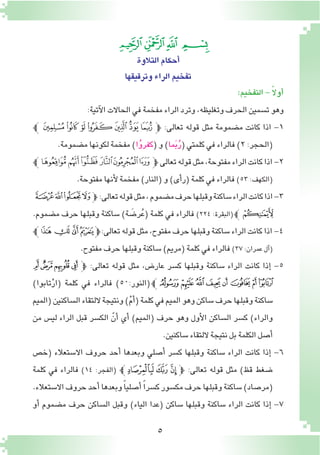 5
‫التالوة‬‫أحكام‬�
‫وترقيقها‬‫الراء‬‫تفخيم‬
:‫التفخيم‬- ً‫ال‬‫أو‬�
:‫آتية‬‫ل‬‫ا‬‫الحاالت‬‫في‬‫مفخمة‬‫الراء‬‫وترد‬,‫وتغليظه‬‫الحرف‬‫ت�سمين‬‫وهو‬
‫ﭟﭼ‬‫ﭞ‬‫ﭝ‬‫ﭜ‬‫ﭛ‬ ‫ﭚ‬‫ﭽﭙ‬ :‫تعالى‬ ‫قوله‬ ‫مثل‬ ‫م�ضمومة‬ ‫كانت‬ ‫اذا‬ -1
.‫م�ضمومة‬‫لكونها‬‫مفخمة‬)‫ا‬ُ‫و‬‫(كفر‬‫و‬)‫ما‬َ‫ب‬ُ‫ر‬(‫كلمتي‬‫في‬‫فالراء‬)2:‫(الحجر‬
‫ﯼﭼ‬‫ﯻ‬‫ﯺ‬‫ﯹ‬‫ﯸ‬‫ﯷ‬‫ﭽ‬‫تعالى‬‫قوله‬‫مثل‬,‫مفتوحة‬‫الراء‬‫كانت‬‫اذا‬-2
.‫مفتوحة‬‫أنها‬‫ل‬‫مفخمة‬)‫(النار‬‫و‬)‫أى‬�‫(ر‬‫كلمة‬‫في‬‫فالراء‬)٥٣:‫(الكهف‬
‫ﯸ‬‫ﯷ‬‫ﯶ‬‫ﯵ‬‫ﭽ‬:‫تعالى‬‫قوله‬‫مثل‬,‫م�ضموم‬‫حرف‬‫وقبلها‬‫�ساكنة‬‫الراء‬‫كانت‬‫اذا‬-3
.‫م�ضموم‬ ‫حرف‬ ‫وقبلها‬ ‫�ساكنة‬ )‫ة‬ َ‫ر�ض‬ُ‫ع‬( ‫كلمة‬ ‫في‬ ‫فالراء‬ )٢٢٤ :‫(البقرة‬‫ﭼ‬‫ﯹ‬
‫ﰇﭼ‬‫ﰆ‬‫ﰅ‬‫ﰄ‬‫ﭽ‬:‫تعالى‬‫قوله‬‫مثل‬,‫مفتوح‬‫حرف‬‫وقبلها‬‫�ساكنة‬‫الراء‬‫كانت‬‫اذا‬-4
.‫مفتوح‬‫حرف‬‫وقبلها‬‫�ساكنة‬)‫(مريم‬‫كلمة‬‫في‬‫فالراء‬)37:‫عمران‬‫آل‬�(
‫ﯖ‬‫ﯕ‬‫ﯔ‬‫ﯓ‬‫ﭽ‬ :‫تعالى‬ ‫قوله‬ ‫مثل‬ ,‫عار�ض‬ ‫ك�سر‬ ‫وقبلها‬ ‫�ساكنة‬ ‫الراء‬ ‫كانت‬ ‫إذا‬� -5
)‫تابوا‬ْ‫ر‬‫(ا‬ ‫كلمة‬ ‫في‬ ‫فالراء‬ )٥0:‫(النور‬‫ﭼ‬‫ﯞ‬ ‫ﯝ‬ ‫ﯜ‬ ‫ﯛ‬ ‫ﯚ‬ ‫ﯙ‬ ‫ﯘ‬ ‫ﯗ‬
‫(الميم‬‫ال�ساكنين‬‫اللتقاء‬‫ونتيجة‬)ْ‫م‬‫أ‬�(‫كلمة‬‫في‬‫الميم‬‫وهو‬‫�ساكن‬‫حرف‬‫وقبلها‬‫�ساكنة‬
‫من‬ ‫لي�س‬ ‫الراء‬ ‫قبل‬ ‫الك�سر‬ ّ‫أن‬� ‫أي‬� )‫(الميم‬ ‫حرف‬ ‫وهو‬ ‫أول‬‫ل‬‫ا‬ ‫ال�ساكن‬ ‫ك�سر‬ )‫والراء‬
.‫�ساكنين‬‫اللتقاء‬‫نتيجة‬‫بل‬‫الكلمة‬‫أ�صل‬�
‫(خ�ص‬ ‫اال�ستعالء‬ ‫حروف‬ ‫أحد‬� ‫وبعدها‬ ‫أ�صلي‬� ‫ك�سر‬ ‫وقبلها‬ ‫�ساكنة‬ ‫الراء‬ ‫كانت‬ ‫إذا‬� -6
‫كلمة‬ ‫في‬ ‫فالراء‬ )١٤ :‫(الفجر‬ ‫ﭼ‬‫ﮑ‬‫ﮐ‬‫ﮏ‬‫ﭽ‬ :‫تعالى‬ ‫قوله‬ ‫مثل‬ )‫قظ‬ ‫�ضغط‬
.‫اال�ستعالء‬‫حروف‬‫أحد‬�‫وبعدها‬ً‫ا‬‫أ�صلي‬� ً‫ا‬‫ك�سر‬‫مك�سور‬‫حرف‬‫وقبلها‬‫�ساكنة‬)‫(مر�صاد‬
‫أو‬� ‫م�ضموم‬ ‫حرف‬ ‫ال�ساكن‬ ‫وقبل‬ )‫الياء‬ ‫(عدا‬ ‫�ساكن‬ ‫وقبلها‬ ‫�ساكنة‬ ‫الراء‬ ‫كانت‬ ‫إذا‬� -7
‫ﭔ‬‫ﭓ‬‫ﭒ‬ ‫ﭑ‬
 