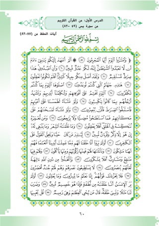60
‫الكرمي‬ ‫آن‬�‫القر‬ ‫من‬ :‫أول‬‫ل‬‫ا‬ ‫الدر�س‬
)83- 59( ‫ي�س‬ ‫�سورة‬ ‫من‬
)83-77( ‫من‬ ‫احلفظ‬ ‫آيات‬�
‫ﭸ‬ ‫ﭷ‬ ‫ﭶ‬ ‫ﭵ‬ ‫ﭴ‬ ‫ﭳ‬ ‫ﭲ‬ ‫ﭱ‬ ‫ﭰ‬ ‫ﭯ‬ ‫ﭮ‬‫ﭽ‬
‫ﮆ‬‫ﮅ‬‫ﮄ‬‫ﮃ‬‫ﮂ‬‫ﮁ‬‫ﮀ‬ ‫ﭿ‬‫ﭾ‬‫ﭽ‬‫ﭼ‬‫ﭻ‬ ‫ﭺ‬‫ﭹ‬
‫ﮒ‬‫ﮑ‬‫ﮐ‬‫ﮏ‬‫ﮎ‬‫ﮍ‬‫ﮌ‬‫ﮋ‬‫ﮊ‬‫ﮉ‬‫ﮈ‬‫ﮇ‬
‫ﮝ‬ ‫ﮜ‬ ‫ﮛ‬ ‫ﮚ‬ ‫ﮙ‬ ‫ﮘ‬‫ﮗ‬ ‫ﮖ‬ ‫ﮕ‬ ‫ﮔ‬ ‫ﮓ‬
‫ﮦ‬ ‫ﮥ‬ ‫ﮤ‬ ‫ﮣ‬ ‫ﮢ‬ ‫ﮡ‬ ‫ﮠ‬ ‫ﮟ‬ ‫ﮞ‬
‫ﮰ‬ ‫ﮯ‬ ‫ﮮ‬ ‫ﮭ‬ ‫ﮬ‬ ‫ﮫ‬ ‫ﮪ‬ ‫ﮩ‬ ‫ﮨ‬ ‫ﮧ‬
‫ﯚ‬‫ﯙ‬‫ﯘ‬‫ﯗ‬‫ﯖ‬‫ﯕ‬‫ﯔ‬‫ﯓ‬‫ﮱ‬
‫ﯣ‬‫ﯢ‬‫ﯡ‬‫ﯠ‬‫ﯟ‬‫ﯞ‬‫ﯝ‬‫ﯜ‬‫ﯛ‬
‫ﯱ‬‫ﯰ‬‫ﯯ‬‫ﯮ‬‫ﯭ‬‫ﯬ‬‫ﯫ‬‫ﯪ‬‫ﯩ‬‫ﯨ‬‫ﯧ‬‫ﯦ‬‫ﯥ‬‫ﯤ‬
‫ﯿ‬‫ﯾ‬‫ﯽ‬‫ﯼ‬ ‫ﯻ‬‫ﯺ‬‫ﯹ‬‫ﯸ‬‫ﯷ‬‫ﯶ‬‫ﯵ‬‫ﯴ‬‫ﯳ‬ ‫ﯲ‬
‫ﭚ‬‫ﭙ‬‫ﭘ‬‫ﭗ‬‫ﭖ‬‫ﭕ‬‫ﭔ‬‫ﭓ‬‫ﭒ‬‫ﭑ‬ ‫ﰁ‬‫ﰀ‬
‫ﭦ‬‫ﭥ‬ ‫ﭤ‬‫ﭣ‬‫ﭢ‬‫ﭡ‬‫ﭠ‬‫ﭟ‬‫ﭞ‬‫ﭝ‬‫ﭜ‬ ‫ﭛ‬
‫ﭱ‬ ‫ﭰ‬ ‫ﭯ‬ ‫ﭮ‬ ‫ﭭ‬ ‫ﭬ‬ ‫ﭫ‬ ‫ﭪ‬ ‫ﭩ‬‫ﭨ‬ ‫ﭧ‬
‫ﭻ‬ ‫ﭺ‬ ‫ﭹ‬ ‫ﭸ‬ ‫ﭷ‬ ‫ﭶ‬ ‫ﭵ‬ ‫ﭴ‬ ‫ﭳ‬ ‫ﭲ‬
‫ﮈ‬ ‫ﮇ‬ ‫ﮆ‬ ‫ﮅ‬ ‫ﮄ‬ ‫ﮃ‬ ‫ﮂ‬ ‫ﮁ‬ ‫ﮀ‬‫ﭿ‬ ‫ﭾ‬ ‫ﭽ‬ ‫ﭼ‬
‫ﮔ‬‫ﮓ‬‫ﮒ‬ ‫ﮑ‬‫ﮐ‬‫ﮏ‬‫ﮎ‬‫ﮍ‬‫ﮌ‬ ‫ﮋ‬ ‫ﮊ‬ ‫ﮉ‬
‫ﮢ‬‫ﮡ‬ ‫ﮠ‬‫ﮟ‬‫ﮞ‬‫ﮝ‬‫ﮜ‬‫ﮛ‬‫ﮚ‬‫ﮙ‬‫ﮘ‬ ‫ﮗ‬‫ﮖ‬ ‫ﮕ‬
 