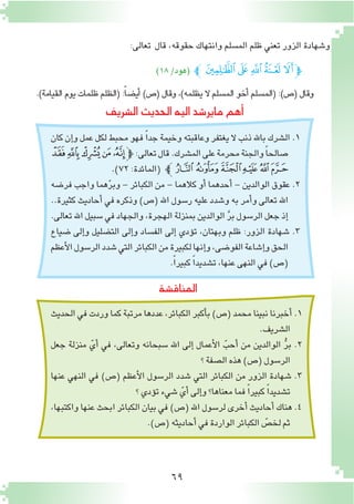 69
‫المناق�شة‬
.)‫القيامة‬ ‫يوم‬ ‫ظلمات‬ ‫(الظلم‬ :ً‫ا‬‫أي�ض‬� )‫(�ص‬ ‫وقال‬ ،)‫يظلمه‬ ‫ال‬ ‫الم�سلم‬ ‫أخو‬� ‫(الم�سلم‬ :)‫(�ص‬ ‫وقال‬
‫قال‬ ،‫حقوقه‬ ‫وانتهاك‬ ‫الم�سلم‬ ‫ظلم‬ ‫تعني‬ ‫الزور‬ ‫و�شهادة‬
)18/‫(هود‬ ‫ﯽﭼ‬‫ﯼ‬‫ﯻ‬‫ﯺ‬‫ﯹ‬‫ﭽ‬
:‫تعالى‬
‫كان‬ ‫إن‬�‫و‬ ‫عمل‬ ‫لكل‬ ‫محبط‬ ‫فهو‬ ً‫ا‬‫جد‬ ‫وخيمة‬ ‫وعاقبته‬ ‫يغتفر‬ ‫ال‬ ‫ذنب‬ ‫باهلل‬ ‫ال�شرك‬ .1
‫ﭾ‬‫ﭽ‬‫ﭼ‬‫ﭻ‬‫ﭺ‬‫ﭽ‬:‫تعالى‬‫قال‬.‫الم�شرك‬‫على‬‫محرمة‬‫والجنة‬ً‫ا‬‫�صالح‬
.)72:‫(المائدة‬ ‫ﮄﭼ‬‫ﮃ‬‫ﮂ‬‫ﮁ‬‫ﮀ‬‫ﭿ‬
‫فر�ضه‬ ‫واجب‬ ‫هما‬ّ‫ر‬‫وب‬ - ‫الكبائر‬ ‫من‬ - ‫كالهما‬ ‫أو‬� ‫أحدهما‬� - ‫الوالدين‬ ‫عقوق‬ .2
..‫كثيرة‬ ‫أحاديث‬� ‫في‬ ‫وذكره‬ )‫(�ص‬ ‫اهلل‬ ‫ر�سول‬ ‫عليه‬ ‫و�شدد‬ ‫به‬ ‫أمر‬�‫و‬ ‫تعالى‬ ‫اهلل‬
.‫تعالى‬‫اهلل‬‫�سبيل‬‫في‬‫والجهاد‬،‫الهجرة‬‫بمنزلة‬‫الوالدين‬ َّ‫ر‬‫ب‬‫الر�سول‬‫جعل‬‫إذ‬�
‫�ضياع‬ ‫إلى‬�‫و‬ ‫الت�ضليل‬ ‫إلى‬�‫و‬ ‫الف�ساد‬ ‫إلى‬� ‫ؤدي‬�‫ت‬ ،‫وبهتان‬ ‫ظلم‬ :‫الزور‬ ‫�شهادة‬ .3
‫أعظم‬‫ل‬‫ا‬‫الر�سول‬‫�شدد‬‫التي‬‫الكبائر‬‫من‬‫لكبيرة‬‫إنها‬�‫و‬،‫الفو�ضى‬‫إ�شاعة‬�‫و‬‫الحق‬
.ً‫ا‬‫كبير‬ ً‫ا‬‫ت�شديد‬،‫عنها‬‫النهى‬‫في‬)‫(�ص‬
‫ال�شريف‬‫الحديث‬‫اليه‬‫ماير�شد‬‫أهم‬�
‫الحديث‬‫في‬‫وردت‬‫كما‬‫مرتبة‬‫عددها‬،‫الكبائر‬‫أكبر‬�‫ب‬)‫(�ص‬‫محمد‬‫نبينا‬‫أخبرنا‬� .1
.‫ال�شريف‬
‫جعل‬ ‫منزلة‬ ّ‫أي‬� ‫في‬ ،‫وتعالى‬ ‫�سبحانه‬ ‫اهلل‬ ‫إلى‬� ‫أعمال‬‫ل‬‫ا‬ ّ‫أحب‬� ‫من‬ ‫الوالدين‬ ُّ‫ر‬‫ب‬ .2
‫؟‬‫ال�صفة‬‫هذه‬)‫(�ص‬‫الر�سول‬
‫عنها‬ ‫النهي‬ ‫في‬ )‫(�ص‬ ‫أعظم‬‫ل‬‫ا‬ ‫الر�سول‬ ‫�شدد‬ ‫التي‬ ‫الكبائر‬ ‫من‬ ‫الزور‬ ‫�شهادة‬ .3
‫؟‬‫ؤدي‬�‫ت‬‫�شيء‬ ّ‫أي‬�‫إلى‬�‫و‬‫معناها؟‬‫فما‬ ً‫ا‬‫كبير‬ ً‫ا‬‫ت�شديد‬
،‫واكتبها‬ ‫عنها‬ ‫ابحث‬ ‫الكبائر‬ ‫بيان‬ ‫في‬ )‫(�ص‬ ‫اهلل‬ ‫لر�سول‬ ‫أخرى‬� ‫أحاديث‬� ‫هناك‬ .4
.)‫(�ص‬‫أحاديثه‬�‫في‬‫الواردة‬‫الكبائر‬ ّ‫لخ�ص‬‫ثم‬
 