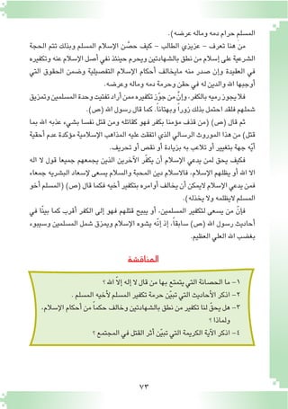 73
‫المناق�شة‬
.)‫عر�ضه‬‫وماله‬‫دمه‬‫حرام‬ ِ‫م‬‫الم�سل‬
‫الحجة‬ ‫تتم‬ ‫وبذلك‬ ‫الم�سلم‬ ‫إ�سالم‬‫ل‬‫ا‬ ‫ن‬ َّ‫ح�ص‬ ‫كيف‬ - ‫الطالب‬ ‫عزيزي‬ - ‫تعرف‬ ‫هنا‬ ‫من‬
‫وتكفيره‬‫عنه‬‫إ�سالم‬‫ل‬‫ا‬‫أ�صل‬�‫نفي‬‫حينئذ‬‫ويحرم‬‫بال�شهادتين‬‫نطق‬‫من‬‫إ�سالم‬�‫على‬‫ال�شرعية‬
‫التي‬ ‫الحقوق‬ ‫و�ضمن‬ ‫التف�صيلية‬ ‫إ�سالم‬‫ل‬‫ا‬ ‫أحكام‬� ‫مايخالف‬ ‫منه‬ ‫�صدر‬ ‫إن‬�‫و‬ ‫العقيدة‬ ‫في‬
.‫وعر�ضه‬‫وماله‬‫دمه‬‫وحرمة‬‫حقن‬‫في‬‫له‬‫والدين‬‫اهلل‬‫أوجبها‬�
‫وتمزيق‬‫الم�سلمين‬‫وحدة‬‫تفتيت‬‫أراد‬�‫ممن‬‫تكفيره‬‫ز‬ّ‫و‬‫ج‬‫من‬ َّ‫إن‬�‫و‬،‫بالكفر‬‫رميه‬‫يجوز‬‫فال‬
.)‫(�ص‬‫اهلل‬‫ر�سول‬‫قال‬‫كما‬.ً‫ا‬‫وبهتان‬ ً‫ا‬‫زور‬‫بذلك‬‫احتمل‬‫فلقد‬‫�شملهم‬
‫بما‬ ‫اهلل‬ ‫عذبه‬ ‫ب�شيء‬ ‫نف�سا‬ ‫قتل‬ ‫ومن‬ ‫كقاتله‬ ‫فهو‬ ‫بكفر‬ ‫ؤمنا‬�‫م‬ ‫قذف‬ ‫(من‬ )‫(�ص‬ ‫قال‬ ‫ثم‬
‫أحقية‬�‫عدم‬‫ؤكدة‬�‫م‬‫إ�سالمية‬‫ل‬‫ا‬‫المذاهب‬‫عليه‬‫اتفقت‬‫الذي‬‫الر�سالي‬‫الموروث‬‫هذا‬‫من‬)‫قتل‬
.‫تحريف‬‫أو‬�‫نق�ص‬‫أو‬�‫بزيادة‬‫به‬‫تالعب‬‫أو‬�‫بتغيير‬‫جهة‬‫ه‬ّ‫ي‬‫أ‬�
‫اله‬ ‫ال‬ ‫قول‬ ‫جميعا‬ ‫يجمعهم‬ ‫الذين‬ ‫آخرين‬‫ل‬‫ا‬ ‫ّر‬‫ف‬‫يك‬ ‫أن‬� ‫إ�سالم‬‫ل‬‫ا‬ ‫يدعي‬ ‫لمن‬ ‫يحق‬ ‫فكيف‬
‫جمعاء‬ ‫الب�شريه‬ ‫إ�سعاد‬‫ل‬ ‫ي�سعى‬ ‫وال�سالم‬ ‫المحبة‬ ‫دين‬ ‫فاال�سالم‬ ،‫إ�سالم‬‫ل‬‫ا‬ ‫يظلهم‬ ‫أو‬� ‫اهلل‬ ‫اال‬
‫أخو‬�‫(الم�سلم‬)‫(�ص‬‫قال‬‫فكما‬‫أخيه‬�‫بتكفير‬‫أوامره‬�‫يخالف‬‫أن‬�‫اليمكن‬‫إ�سالم‬‫ل‬‫ا‬‫يدعي‬‫فمن‬
.)‫يخذله‬‫وال‬‫اليظلمه‬‫الم�سلم‬
‫في‬ ‫ّا‬‫ن‬‫بي‬ ‫كما‬ ‫أقرب‬� ‫الكفر‬ ‫إلى‬� ‫فهو‬ ‫قتلهم‬ ‫يبيح‬ ‫أو‬� ،‫الم�سلمين‬ ‫لتكفير‬ ‫ي�سعى‬ ‫من‬ ّ‫إن‬�‫ف‬
‫و�سيبوء‬ ‫الم�سلمين‬ ‫�شمل‬ ‫ويمزق‬ ‫إ�سالم‬‫ل‬‫ا‬ ‫ي�شوه‬ ‫ّه‬‫ن‬‫إ‬� ‫إذ‬� ،ً‫ا‬‫�سابق‬ )‫(�ص‬ ‫اهلل‬ ‫ر�سول‬ ‫أحاديث‬�
.‫العظيم‬‫العلي‬‫اهلل‬‫بغ�ضب‬
11-‫؟‬‫اهلل‬ ّ‫ال‬‫إ‬�‫إله‬�‫ال‬‫قال‬‫من‬‫بها‬‫يتمتع‬‫التي‬‫الح�صانة‬‫ما‬
22-.‫الم�سلم‬‫أخيه‬‫ل‬‫الم�سلم‬‫تكفير‬‫حرمة‬‫ن‬ّ‫ي‬‫تب‬‫التي‬‫أحاديث‬‫ل‬‫ا‬‫اذكر‬
33-،‫إ�سالم‬‫ل‬‫ا‬‫أحكام‬�‫من‬ ً‫ا‬‫حكم‬‫وخالف‬‫بال�شهادتين‬‫نطق‬‫من‬‫تكفير‬‫لنا‬ ّ‫يحق‬‫هل‬
‫؟‬‫ولماذا‬
44-‫؟‬‫المجتمع‬‫في‬‫القتل‬‫أثر‬�‫ن‬ّ‫ي‬‫تب‬‫التي‬‫الكريمة‬‫آية‬‫ل‬‫ا‬‫اذكر‬
 