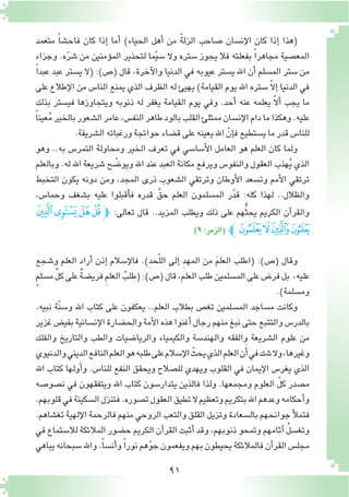 91
‫متعمد‬ ً‫ا‬‫فاح�ش‬ ‫كان‬ ‫إذا‬� ‫أما‬� )‫الحياء‬ ‫أهل‬� ‫من‬ ّ‫ة‬‫الزل‬ ‫�صاحب‬ ‫إن�سان‬‫ل‬‫ا‬ ‫كان‬ ‫إذا‬� ‫(هذا‬
‫وجزاء‬ .‫ه‬ّ‫ر‬‫�ش‬ ‫من‬ ‫ؤمنين‬�‫الم‬ ‫لتحذير‬ ‫ما‬ّ‫ي‬‫�س‬ ‫وال‬ ‫�ستره‬ ‫يجوز‬ ‫فال‬ ‫بفعلته‬ ً‫ا‬‫مجاهر‬ ‫المع�صية‬
ً‫ا‬‫عبد‬ ‫عبد‬ ‫ي�ستر‬ ‫(ال‬ :)‫(�ص‬ ‫قال‬ ،‫آخرة‬‫ل‬‫وا‬ ‫الدنيا‬ ‫في‬ ‫عيوبه‬ ‫ي�ستر‬ ‫اهلل‬ ‫أن‬� ‫الم�سلم‬ ‫�ستر‬ ‫من‬
‫على‬ ‫إطالع‬‫ل‬‫ا‬ ‫من‬ ‫النا�س‬ ‫يمنع‬ ‫الذي‬ ‫الظرف‬ ‫له‬ ‫يهيئ‬ )‫القيامة‬ ‫يوم‬ ‫اهلل‬ ‫�ستره‬ ّ‫ال‬‫إ‬� ‫الدنيا‬ ‫في‬
‫بذلك‬ ‫في�ستر‬ ‫ويتجاوزها‬ ‫ذنوبه‬ ‫له‬ ‫يغفر‬ ‫القيامة‬ ‫يوم‬ ‫وفي‬ .‫أحد‬� ‫عنه‬ ‫يعلمه‬ ّ‫ال‬‫أ‬� ‫يجب‬ ‫ما‬
ً‫ا‬‫عين‬ُ‫م‬‫بالخير‬‫ال�شعور‬‫عامر‬،‫النف�س‬‫طاهر‬‫بالود‬‫القلب‬‫ممتلئ‬‫إن�سان‬‫ل‬‫ا‬‫دام‬‫ما‬‫وهكذا‬.‫عليه‬
.‫ال�شريفة‬‫ورغباته‬‫حوائجة‬‫ق�ضاء‬‫على‬‫يعينه‬‫اهلل‬ ّ‫إن‬�‫ف‬‫ي�ستطيع‬‫ما‬‫قدر‬ ‫للنا�س‬
‫وهو‬ ..‫به‬ ‫التمر�س‬ ‫ومحاولة‬ ‫الخير‬ ‫تعرف‬ ‫في‬ ‫أ�سا�سي‬‫ل‬‫ا‬ ‫العامل‬ ‫هو‬ ‫العلم‬ ‫كان‬ ‫ولما‬
‫وبالعلم‬ .‫له‬ ‫اهلل‬ ‫�شريعة‬ ‫ح‬ ّ‫ويو�ض‬ ‫اهلل‬ ‫عند‬ ‫العبد‬ ‫مكانة‬ ‫ويرفع‬ ‫والنفو�س‬ ‫العقول‬ ‫هذب‬ُ‫ي‬ ‫الذي‬
‫التخبط‬ ‫يكون‬ ‫دونه‬ ‫ومن‬ ،‫المجد‬ ‫ذرى‬ ‫ال�شعوب‬ ‫وترتقي‬ ‫أوطان‬‫ل‬‫ا‬ ‫وت�سعد‬ ‫أمم‬‫ل‬‫ا‬ ‫ترتقي‬
،‫وحما�س‬ ‫ب�شغف‬ ‫عليه‬ ‫أقبلوا‬�‫ف‬ ‫قدره‬ َّ‫حق‬ ‫العلم‬ ‫الم�سلمون‬ ‫ر‬ّ‫د‬‫ق‬ :‫كله‬ ‫لهذا‬ ..‫والظالل‬
‫ﯶ‬‫ﯵ‬‫ﯴ‬‫ﯳ‬‫ﭽ‬ :‫تعالى‬ ‫قال‬ ..‫المزيد‬ ‫ويطلب‬ ‫ذلك‬ ‫على‬ ‫هم‬ُّ‫ث‬‫يح‬ ‫الكريم‬ ‫آن‬�‫والقر‬
)9:‫(الزمر‬ ‫ﭼ‬‫ﯺ‬‫ﯹ‬‫ﯸ‬‫ﯷ‬
‫و�شجع‬ ‫العلم‬ ‫أراد‬� ‫إذن‬� ‫إ�سالم‬‫ل‬‫فا‬ .)ِ‫د‬‫ح‬ّ‫ل‬‫ال‬ ‫إلى‬� ِ‫د‬‫المه‬ ‫من‬ َ‫م‬‫العل‬ ‫(اطلب‬ :)‫(�ص‬ ‫وقال‬
ٍ‫م‬‫م�سل‬ ِّ‫ل‬‫ك‬‫على‬ ٌ‫ة‬‫فري�ض‬ ِ‫م‬‫العل‬ ُ‫(طلب‬:)‫(�ص‬‫قال‬،‫العلم‬‫طلب‬‫الم�سلمين‬‫على‬‫فر�ض‬‫بل‬ ،‫عليه‬
.)‫وم�سلمة‬
.‫نبيه‬ ‫ّة‬‫ن‬‫و�س‬ ‫اهلل‬ ‫كتاب‬ ‫على‬ ‫يعكفون‬ ..‫العلم‬ ‫بطالب‬ ‫تغ�ص‬ ‫الم�سلمين‬ ‫م�ساجد‬ ‫وكانت‬
‫غزير‬‫بفي�ض‬‫إن�سانية‬‫ل‬‫ا‬‫والح�ضارة‬‫أمة‬‫ل‬‫ا‬‫هذه‬‫أغنوا‬�‫رجال‬‫منهم‬‫نبغ‬‫حتى‬‫والتتبع‬‫بالدر�س‬
‫والفلك‬ ‫والتاريخ‬ ‫والطب‬ ‫والريا�ضيات‬ ‫والكيمياء‬ ‫والهند�سة‬ ‫والفقه‬ ‫ال�شريعة‬ ‫علوم‬ ‫من‬
‫والدنيوي‬‫الديني‬‫النافع‬‫العلم‬‫هو‬‫طلبه‬‫على‬‫إ�سالم‬‫ل‬‫ا‬ ّ‫يحث‬‫الذي‬‫العلم‬‫ن‬َ‫أ‬�‫في‬‫�شك‬‫وال‬،‫وغيرها‬
‫اهلل‬ ‫كتاب‬ ‫أولها‬�‫و‬ .‫للنا�س‬ ‫النفع‬ ‫ويحقق‬ ‫لل�صالح‬ ‫ويهدي‬ ‫القلوب‬ ‫في‬ ‫إيمان‬‫ل‬‫ا‬ ‫يغر�س‬ ‫الذي‬
‫ن�صو�صه‬ ‫في‬ ‫ويتفقهون‬ ‫اهلل‬ ‫كتاب‬ ‫يتدار�سون‬ ‫فالذين‬ ‫ولذا‬ .‫ومجمعها‬ ‫العلوم‬ ّ‫ل‬‫ك‬ ‫م�صدر‬
.‫قلوبهم‬‫في‬‫ال�سكينة‬‫فتنزل‬.‫ت�صوره‬‫العقول‬‫تطيق‬‫ال‬‫وتعظيم‬‫بتكريم‬‫اهلل‬‫وعدهم‬‫أحكامه‬�‫و‬
.‫تغ�شاهم‬‫إلهية‬‫ل‬‫ا‬‫فالرحمة‬‫منهم‬‫الروحي‬‫والتعب‬‫القلق‬‫وتزيل‬‫بال�سعادة‬‫جوانحهم‬‫أ‬‫ل‬‫فتم‬
‫في‬ ‫لال�ستماع‬ ‫المالئكة‬ ‫ح�ضور‬ ‫الكريم‬ ‫آن‬�‫القر‬ ‫أثبت‬� ‫وقد‬ ،‫ذنوبهم‬ ‫وتمحو‬ ‫آثامهم‬� ُ‫ل‬‫وتغ�س‬
‫يباهي‬‫�سبحانه‬‫واهلل‬.ً‫ا‬‫أن�س‬�‫و‬ ً‫ا‬‫نور‬‫هم‬ّ‫و‬‫ج‬‫ويفعمون‬‫بهم‬‫يحيطون‬‫فالمالئكة‬‫آن‬�‫القر‬‫مجل�س‬
 