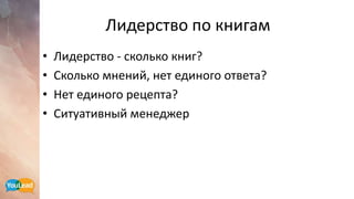Лидерство по книгам
• Лидерство - сколько книг?
• Сколько мнений, нет единого ответа?
• Нет единого рецепта?
• Ситуативный менеджер
 