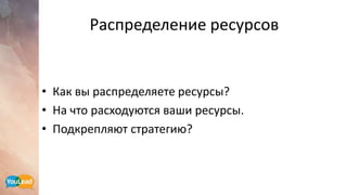 Распределение ресурсов
• Как вы распределяете ресурсы?
• На что расходуются ваши ресурсы.
• Подкрепляют стратегию?
 
