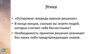 Этика
• «Осторожно: впереди важное решение».
• В конце концов, сколько вы знаете людей,
которые считают себя бесчестными?
• Необходимость принятия решения возникает
без каких-либо предупреждающих знаков.
 