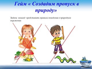 Гейм « Создадим пропуск в
природу»
Задача команд представить правила поведения в природном
окружении
 