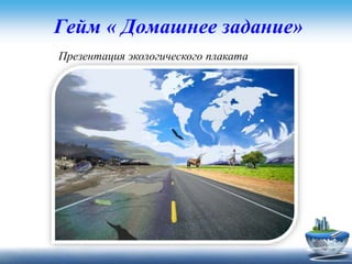 Гейм « Домашнее задание»
Презентация экологического плаката
 