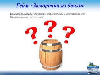 Гейм «Заморочки из бочки»
Команды по очереди « достают» вопрос из бочки и отвечают на него .
На размышления - по 10 секунд
 