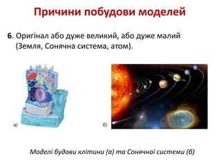 6. Оригінал або дуже великий, або дуже малий
(Земля, Сонячна система, атом).
Причини побудови моделей
Моделі будови клітини (а) та Сонячної системи (б)
 
