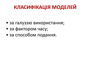 КЛАСИФІКАЦІЯ МОДЕЛЕЙ
• за галуззю використання;
• за фактором часу;
• за способом подання.
 