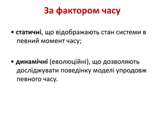 За фактором часу
• статичні, що відображають стан системи в
певний момент часу;
• динамічні (еволюційні), що дозволяють
досліджувати поведінку моделі упродовж
певного часу.
 