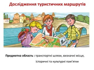 Дослідження туристичних маршрутів
Предметна область : транспортні шляхи, визначні місця,
історичні та культурні пам’ятки
 