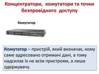 Концентратори, комутатори та точки
безпровідного доступу
Комутатор
Комутатор – пристрій, який визначає, кому
саме адресовано отримані дані, а тому
надсилає їх не всім пристроям, а лише
одержувачу.
 