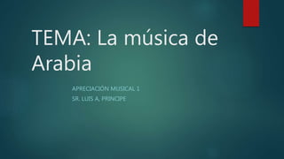 TEMA: La música de
Arabia
APRECIACIÓN MUSICAL 1
SR. LUIS A, PRINCIPE
 