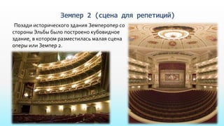 Земпер 2 (сцена для репетиций)
Позади исторического здания Земперопер со
стороны Эльбы было построено кубовидное
здание, в котором разместилась малая сцена
оперы или Земпер 2.
 