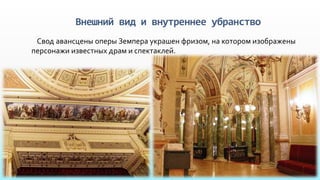 Внешний вид и внутреннее убранство
Свод авансцены оперы Земпера украшен фризом, на котором изображены
персонажи известных драм и спектаклей.
 