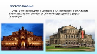 Местоположение
Опера Земпера находится в Дрездене, в «Старом городе» (нем. Altstadt)
в непосредственной близости от Цвингера и Дрезденского дворца-
резиденции.
 
