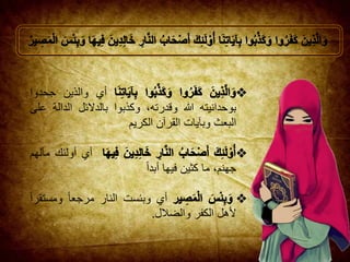 ‫أي‬‫والذين‬‫جحدوا‬
‫بوحدانيته‬‫هللا‬،‫وقدرته‬‫وكذبوا‬‫بالدالئل‬‫الدال‬‫ة‬‫على‬
‫البعث‬‫وبآيات‬‫القرآن‬‫الكريم‬
‫أي‬‫أولئك‬‫مآلهم‬
،‫جهنم‬‫ما‬‫كثين‬‫فيها‬‫أبدا‬
‫أي‬‫وبئست‬‫النار‬‫مر‬‫جعا‬‫ومستقرا‬
‫ألهل‬‫الكفر‬‫والضالل‬.
 