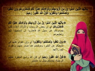 ‫أي‬‫ن‬ِ‫إ‬‫بعض‬‫الزوجات‬‫واألوالد‬‫أع‬‫داء‬،‫لكم‬
‫يصدونكم‬‫عن‬‫سبيل‬‫هللا‬‫فاحذروا‬‫أن‬‫تستجيبوا‬‫ل‬‫هم‬
‫وتطيعوهم‬
‫أي‬‫ن‬ِ‫إ‬‫و‬‫عفوتم‬‫عنهم‬‫في‬
‫تثبيطكم‬‫عن‬،‫الخير‬‫وصفحتم‬‫عما‬‫صدر‬،‫منهم‬‫وغ‬‫فرتم‬
‫لهم‬‫زالتهم‬
‫أي‬‫فإن‬‫هللا‬‫واسع‬‫المغفرة‬‫عظيم‬
،‫الرحمة‬‫يعاملكم‬‫بمثل‬‫ما‬‫عاملتم‬.
 