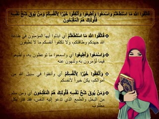 ‫أي‬‫اب‬‫ذلوا‬‫أيها‬‫المؤمنون‬‫في‬‫طاعة‬
‫هللا‬‫جهدكم‬،‫وطاقتكم‬‫وال‬‫تكلفوا‬‫أنفسكم‬‫ما‬‫ال‬‫تطي‬‫قون‬
‫أي‬‫واسمعوا‬‫ما‬‫توعظون‬،‫به‬‫وأطيعوا‬
‫فيما‬‫مرون‬‫ؤ‬ُ‫ت‬‫به‬‫نهون‬ُ‫ت‬‫و‬‫عنه‬
‫أي‬‫و‬‫أنفقوا‬‫في‬‫سبيل‬‫هللا‬‫من‬
،‫أموالكم‬‫يكن‬‫خيرا‬‫ألنفسكم‬
‫أي‬‫ومن‬‫س‬‫لم‬
‫من‬‫البخل‬‫والطمع‬‫الذي‬‫تدعو‬‫ليه‬ِ‫إ‬،‫النفس‬‫فقد‬‫فا‬‫ز‬‫بكل‬
‫مطلوب‬
 