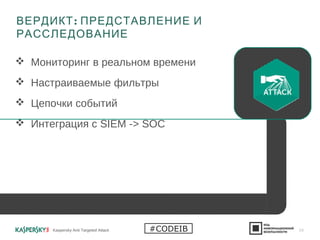  Мониторинг в реальном времени
 Настраиваемые фильтры
 Цепочки событий
 Интеграция с SIEM -> SOC
:ВЕРДИКТ ПРЕДСТАВЛЕНИЕ И
РАССЛЕДОВАНИЕ
Kaspersky Anti Targeted Attack 24#CODEIB
 