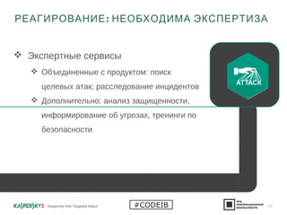  Экспертные сервисы
 Объединенные с продуктом: поиск
целевых атак; расследование инцидентов
 Дополнительно: анализ защищенности,
информирование об угрозах, тренинги по
безопасности
:РЕАГИРОВАНИЕ НЕОБХОДИМА ЭКСПЕРТИЗА
Kaspersky Anti Targeted Attack 25#CODEIB
 