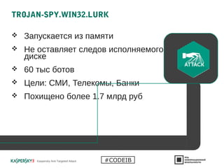 TROJAN-SPY.WIN32.LURK
 Запускается из памяти
 Не оставляет следов исполняемого кода на
диске
 60 тыс ботов
 Цели: СМИ, Телекомы, Банки
 Похищено более 1.7 млрд руб
Kaspersky Anti Targeted Attack #CODEIB
 