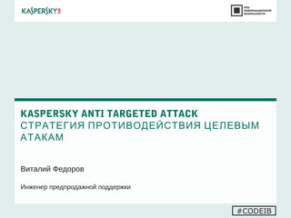 KASPERSKY ANTI TARGETED ATTACK
СТРАТЕГИЯ ПРОТИВОДЕЙСТВИЯ ЦЕЛЕВЫМ
АТАКАМ
Виталий Федоров
Инженер предпродажной поддержки
#CODEIB
 